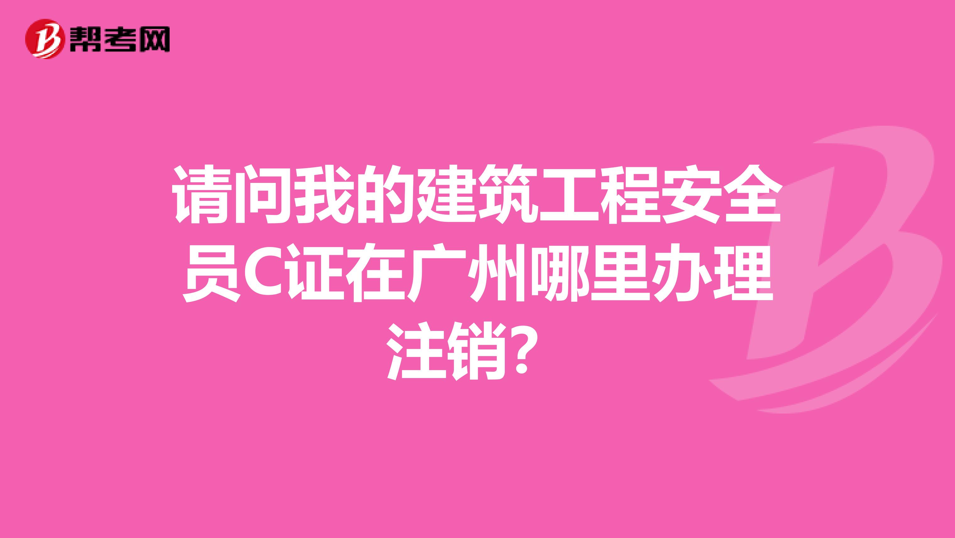 請問我的建筑工程安全員C證在廣州哪里辦理注銷？