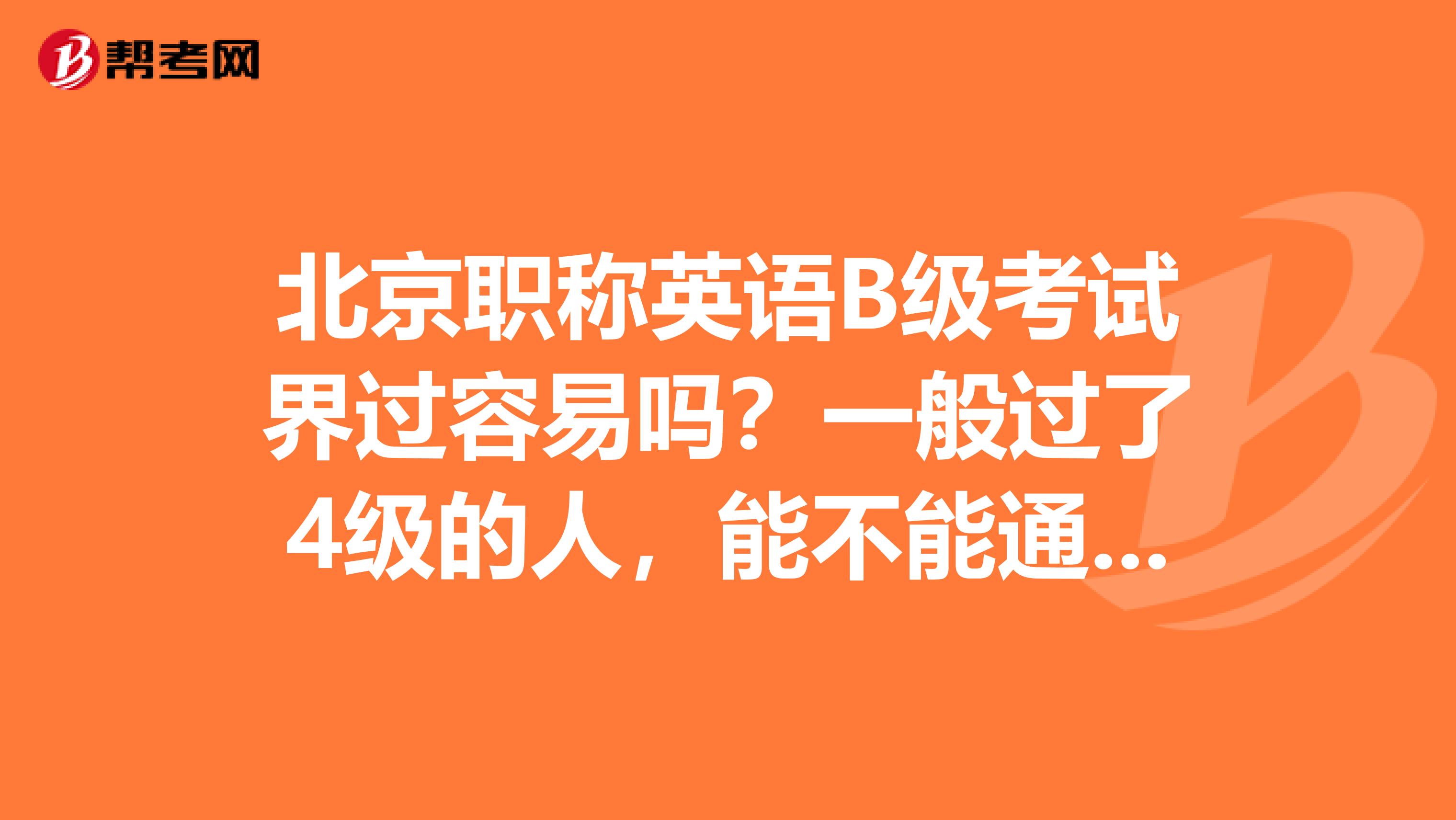 北京职称英语B级考试界过容易吗？一般过了4级的人，能不能通过哪？