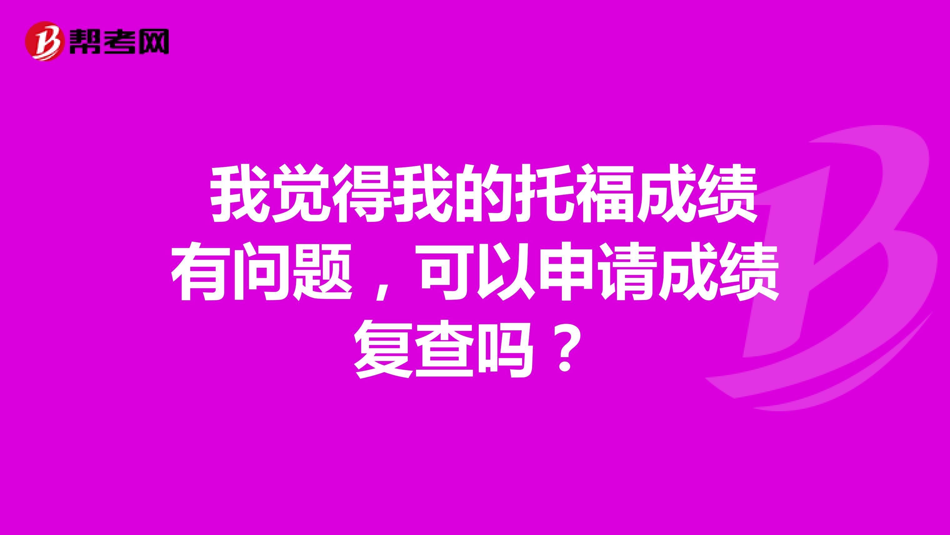 我觉得我的托福成绩有问题,可以申请成绩复查吗?