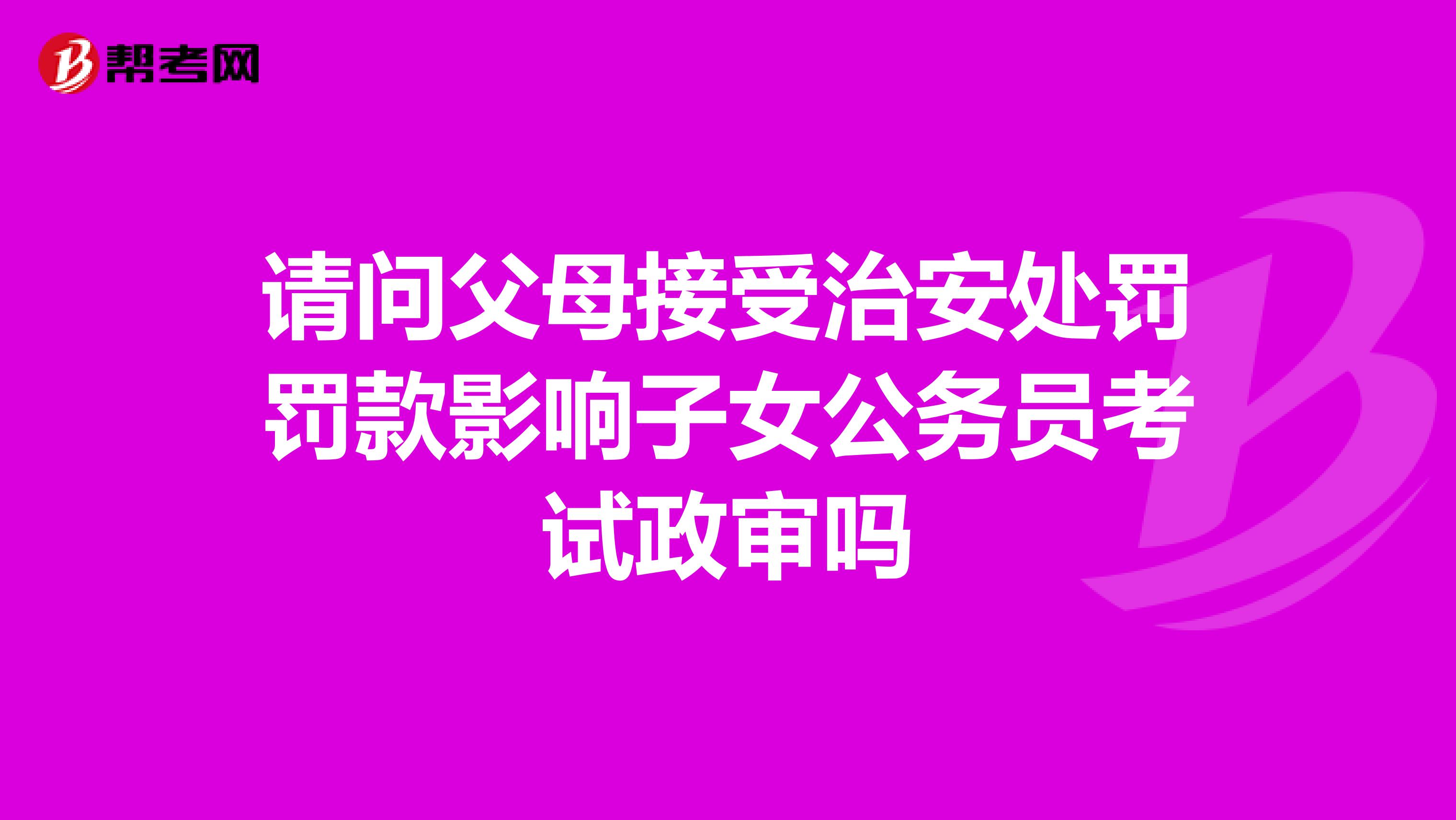 请问父母接受治安处罚罚款影响子女公务员考试政审吗