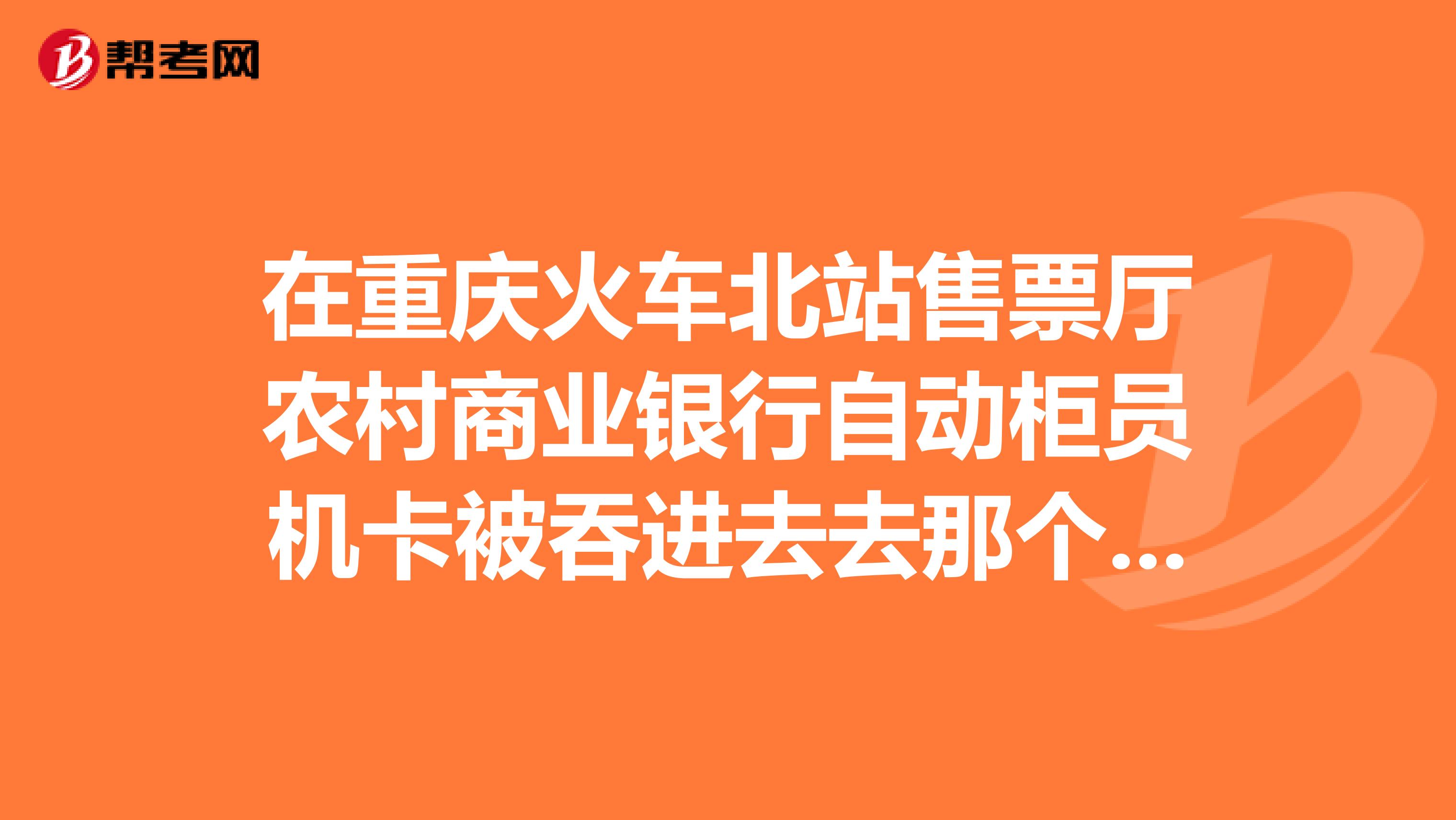 在重庆火车北站售票厅农村商业银行自动柜员机卡被吞进去去那个地方才能拿出来