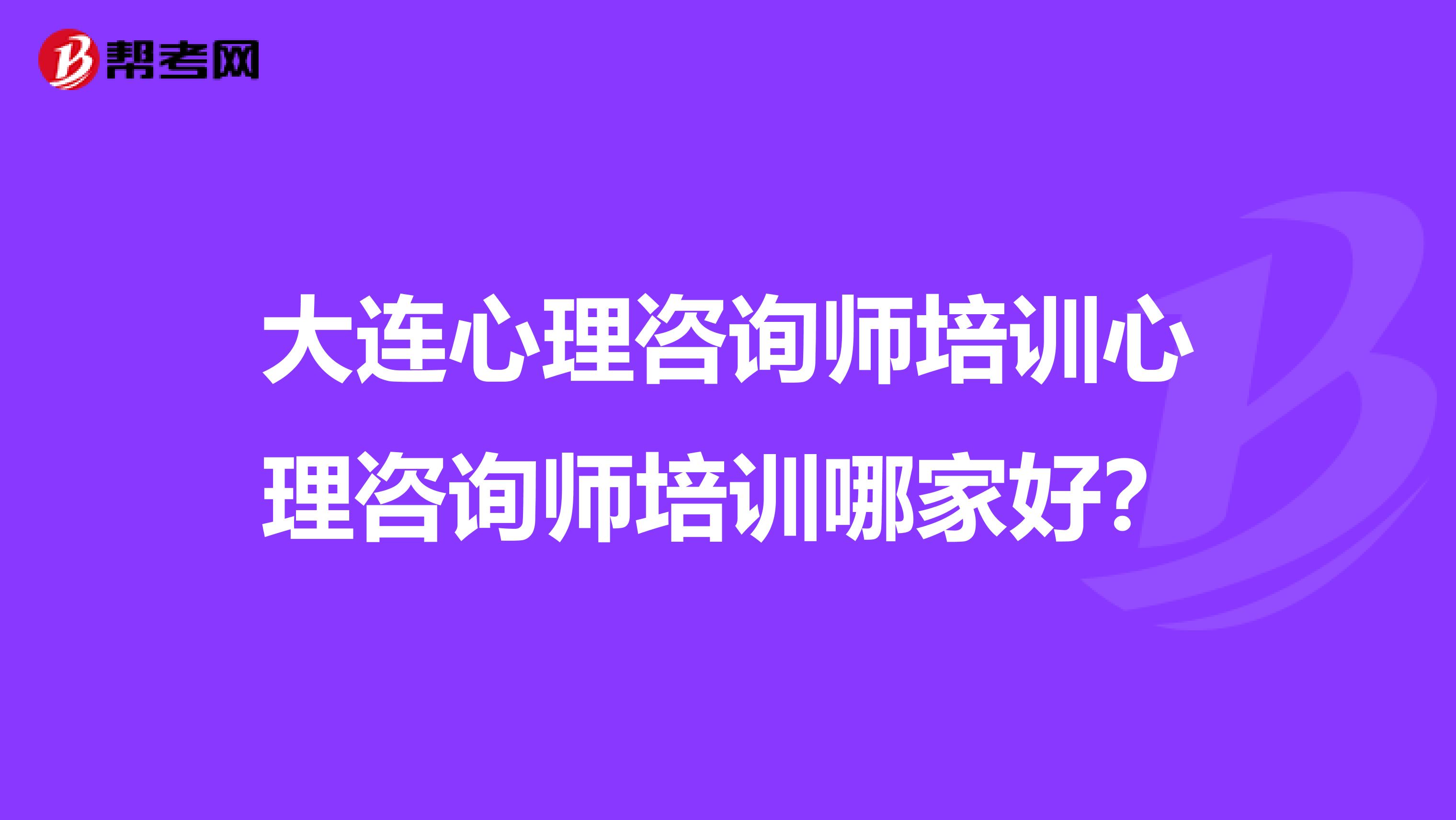 大连心理咨询师培训心理咨询师培训哪家好？