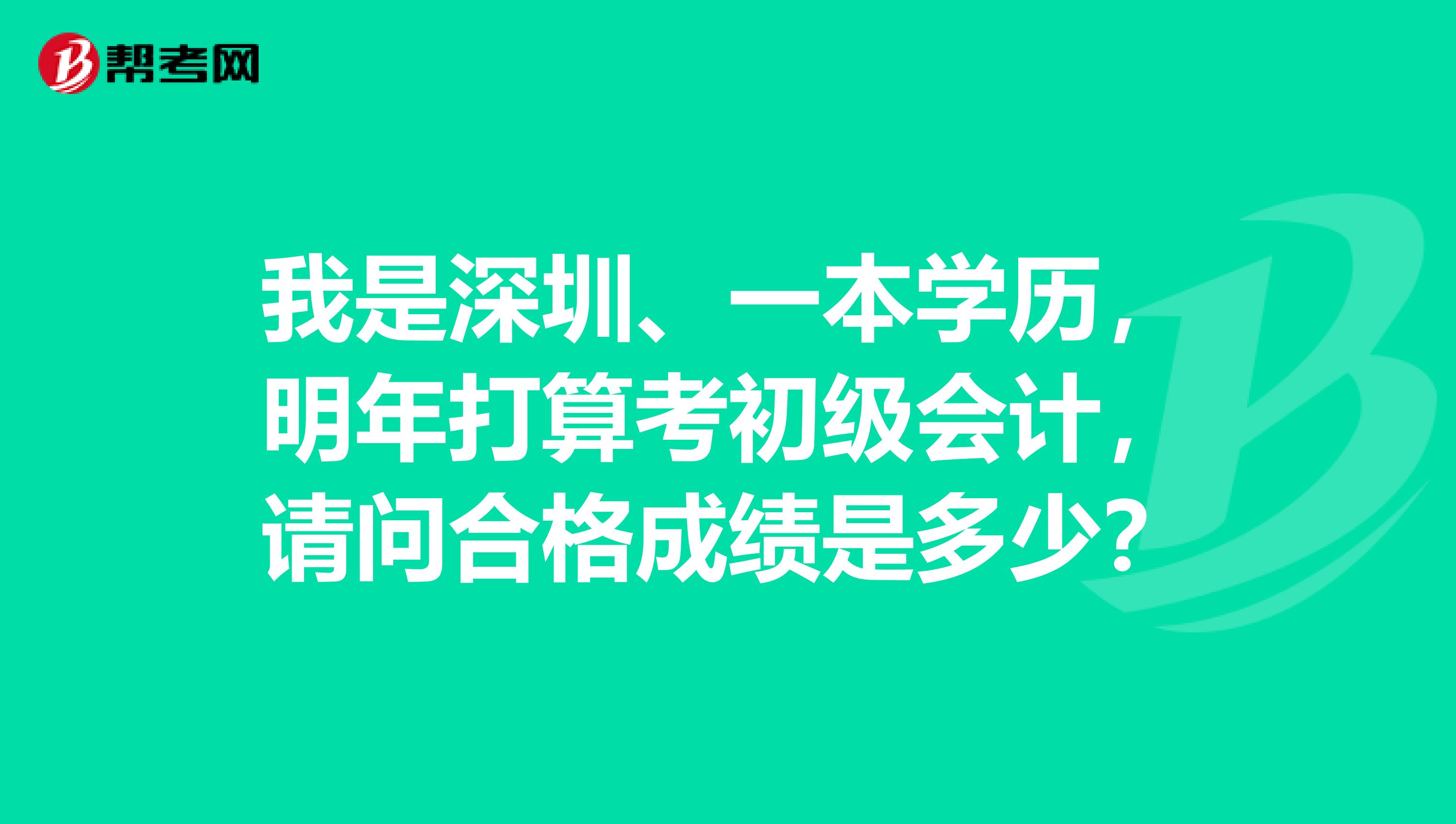 我是深圳、一本学历,明年打算考初级会计,请问合格成绩是多少?