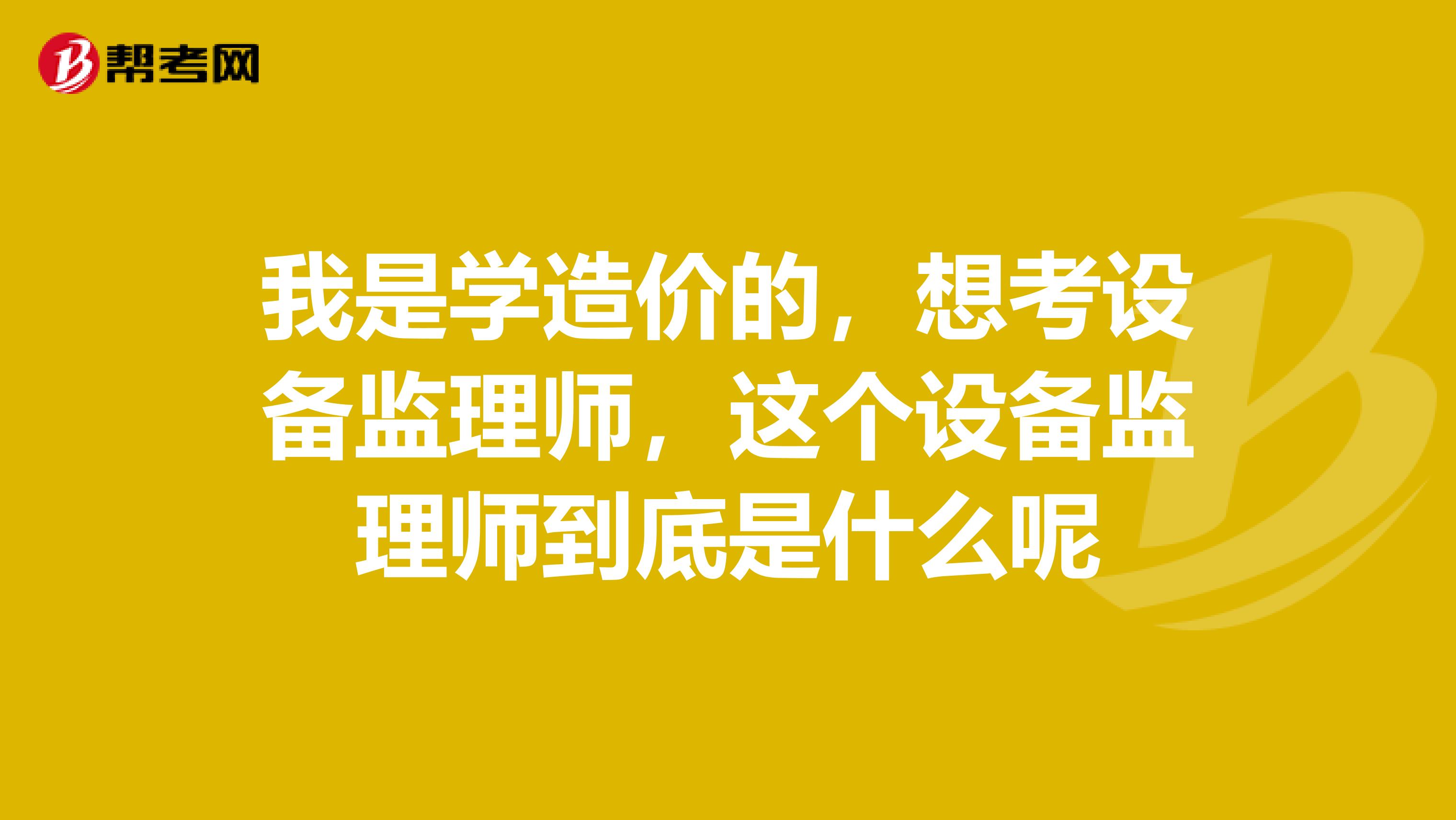 我是学造价的，想考设备监理师，这个设备监理师到底是什么呢