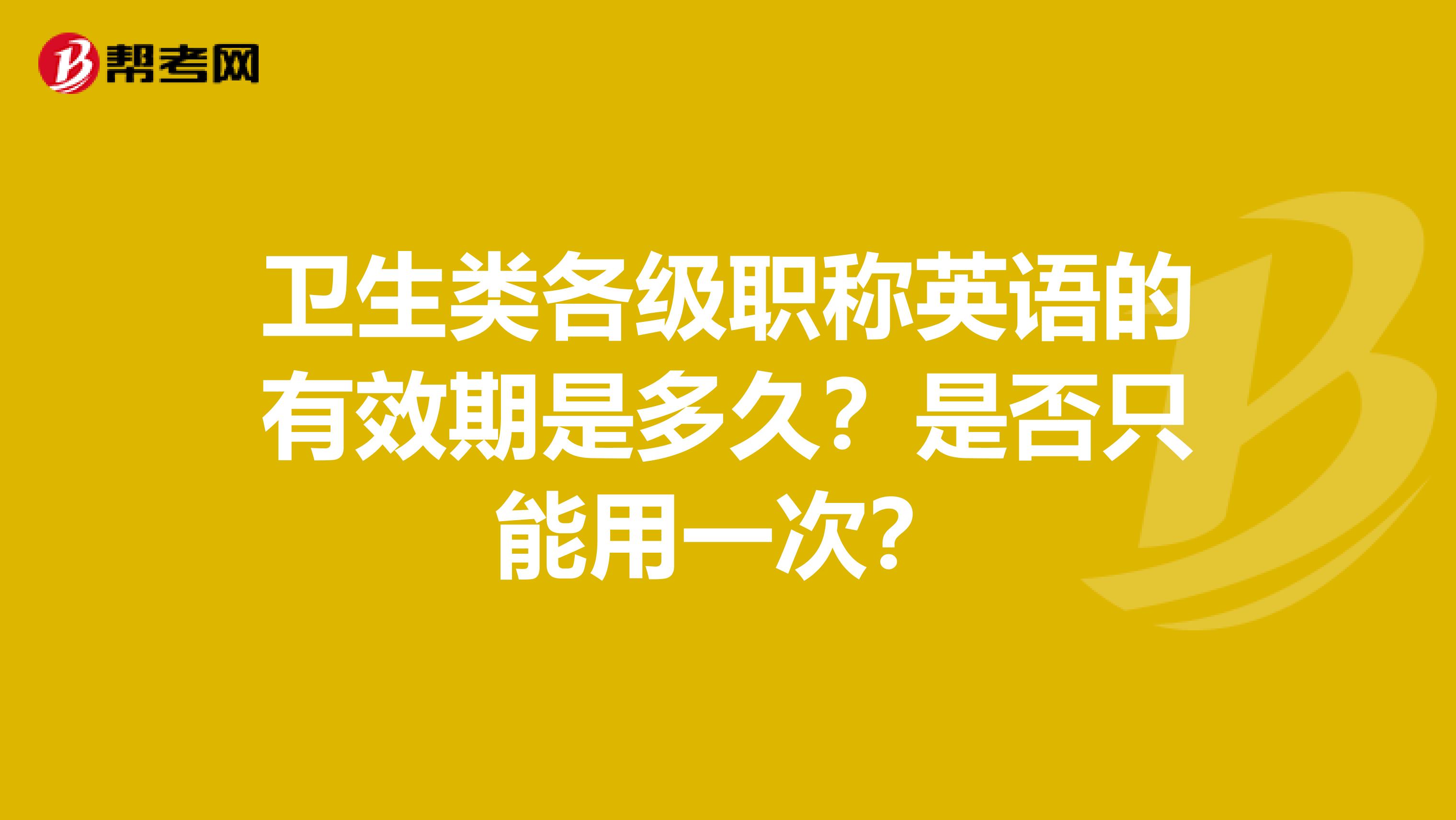 卫生类各级职称英语的有效期是多久？是否只能用一次？