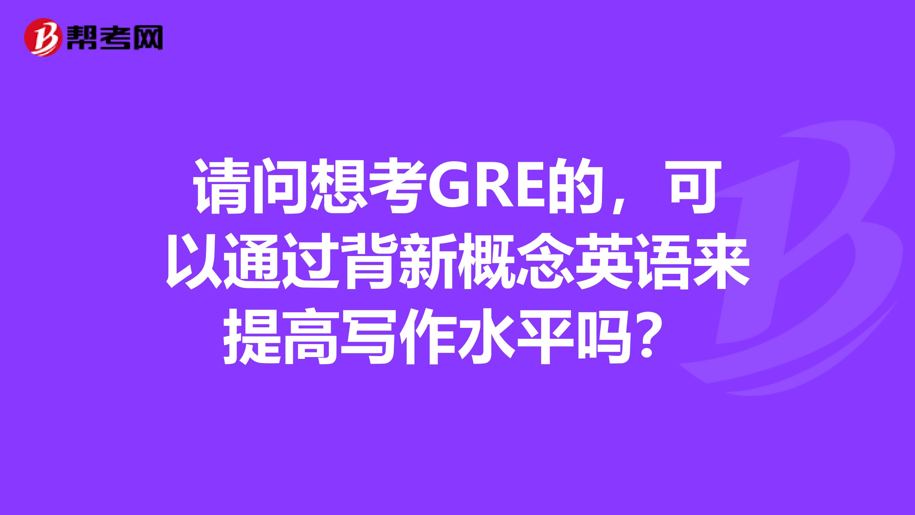 请问想考GRE的,可以通过背新概念英语来提高写作水平吗?