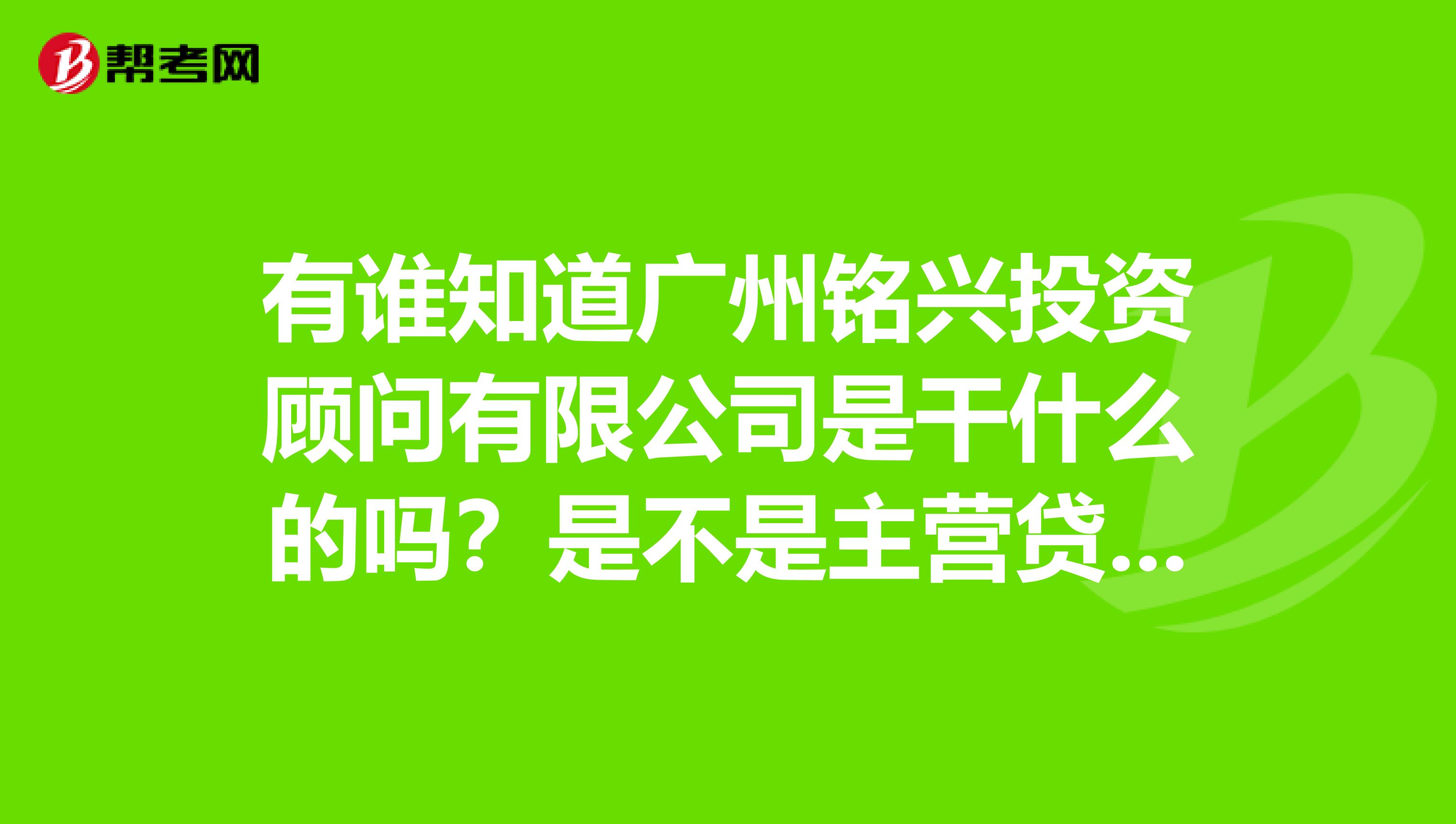 有谁知道广州铭兴投资顾问有限公司是干什么的吗?是不是主营贷款的?是骗人的吗?