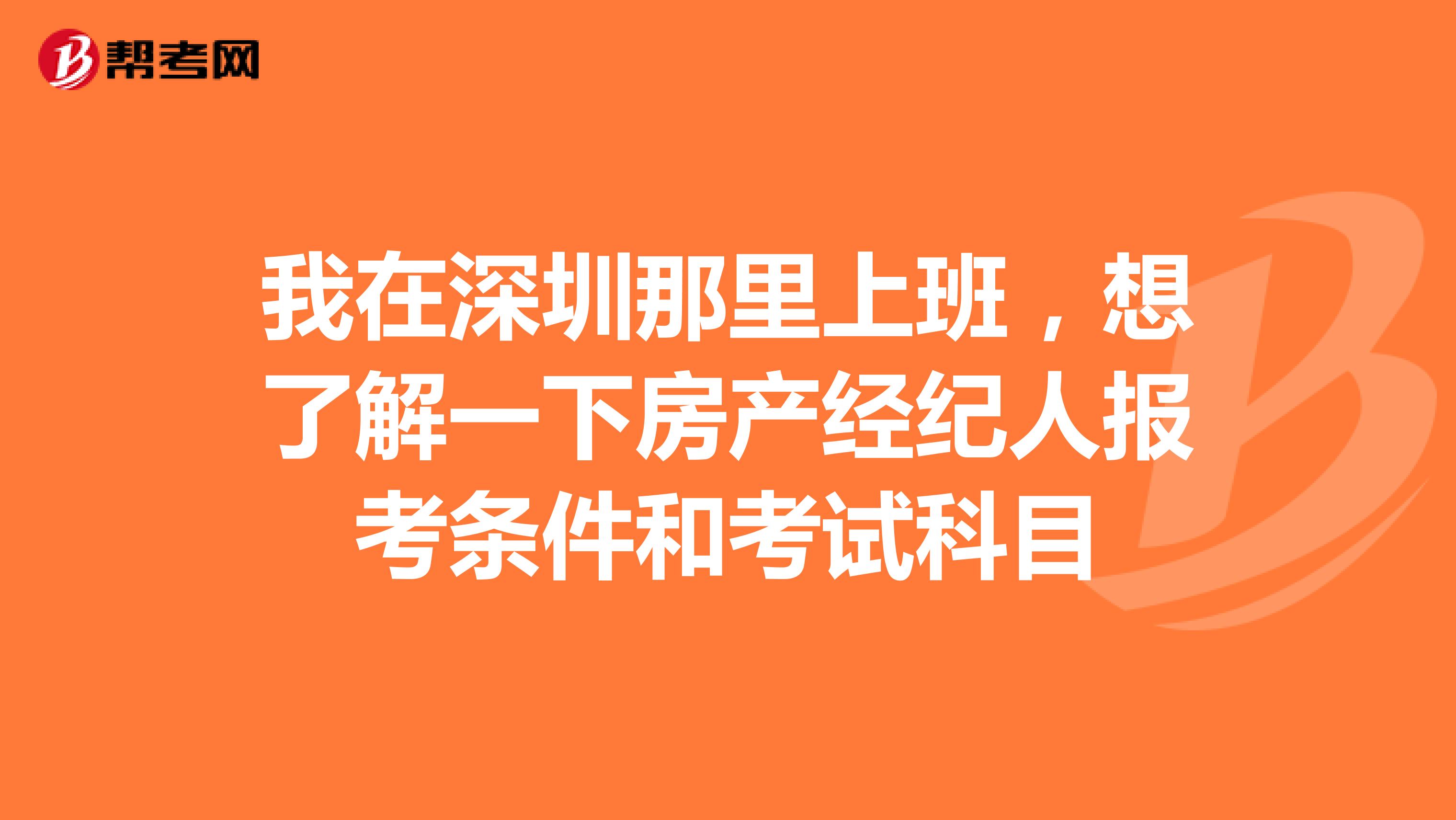 我在深圳那里上班,想了解一下房产经纪人报考条件和考试科目
