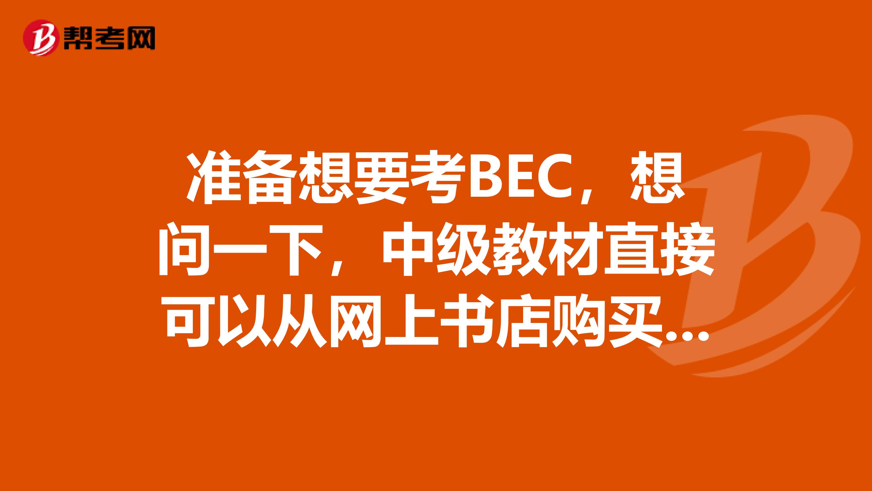 准备想要考BEC,想问一下,中级教材直接可以从网上书店购买到,什么版本?