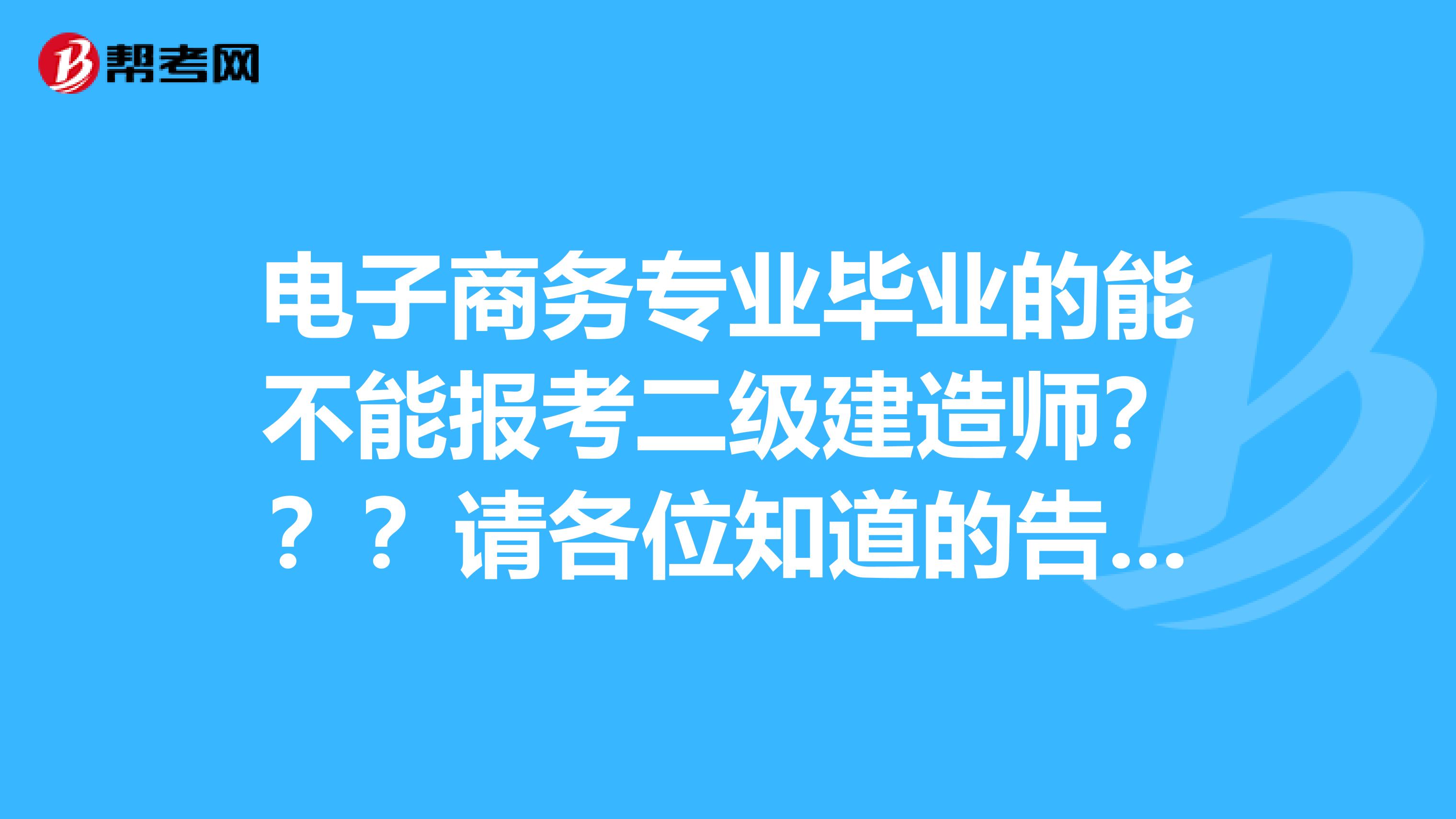 电子商务专业毕业的能不能报考二级建造师???请各位知道的告知一声,需要什么条件才能报考?
