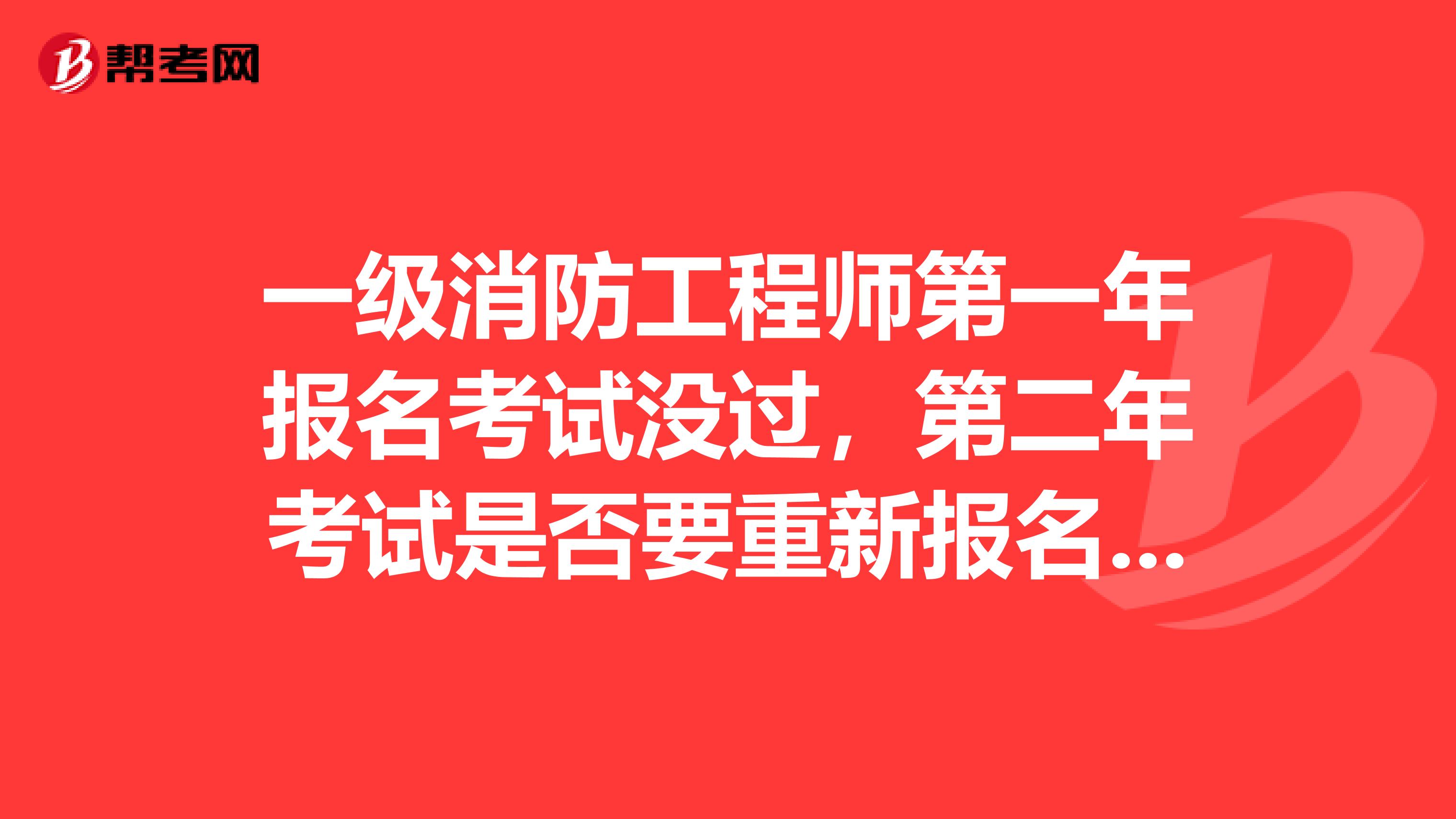 一级消防工程师第一年报名考试没过，第二年考试是否要重新报名考试没过