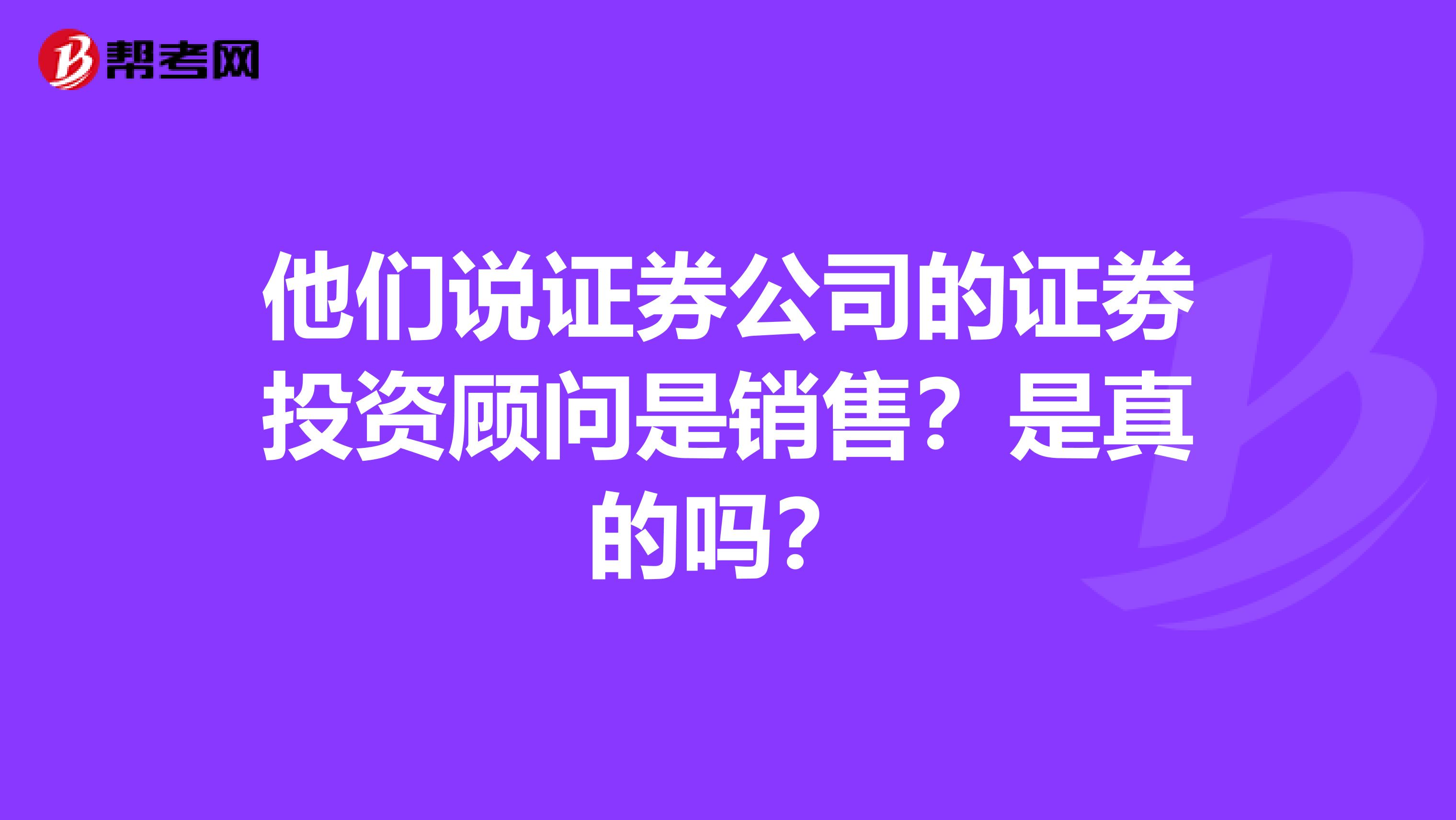 他们说证券公司的证劵投资顾问是销售？是真的吗？