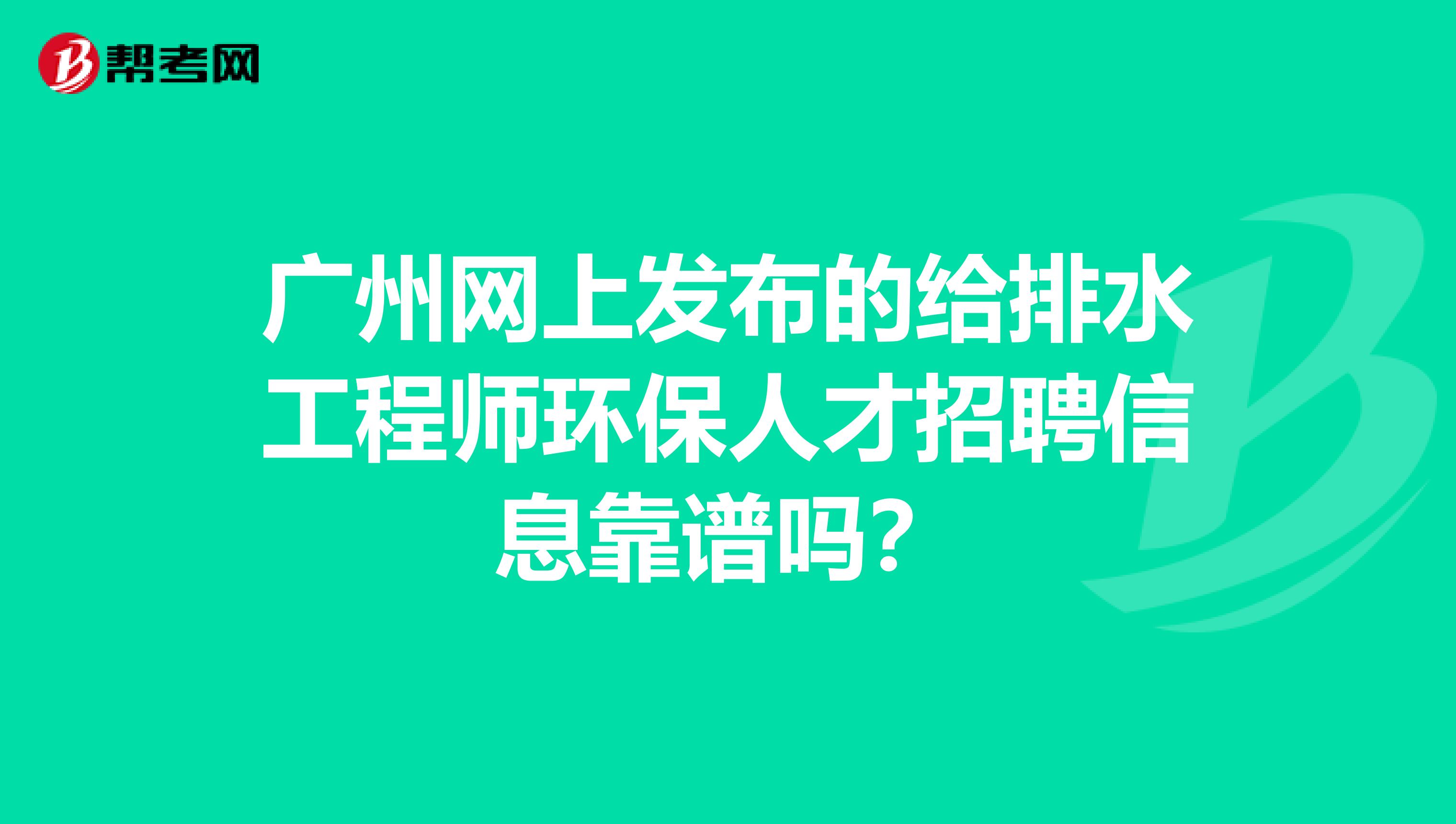 广州网上发布的给排水工程师环保人才招聘信息靠谱吗?