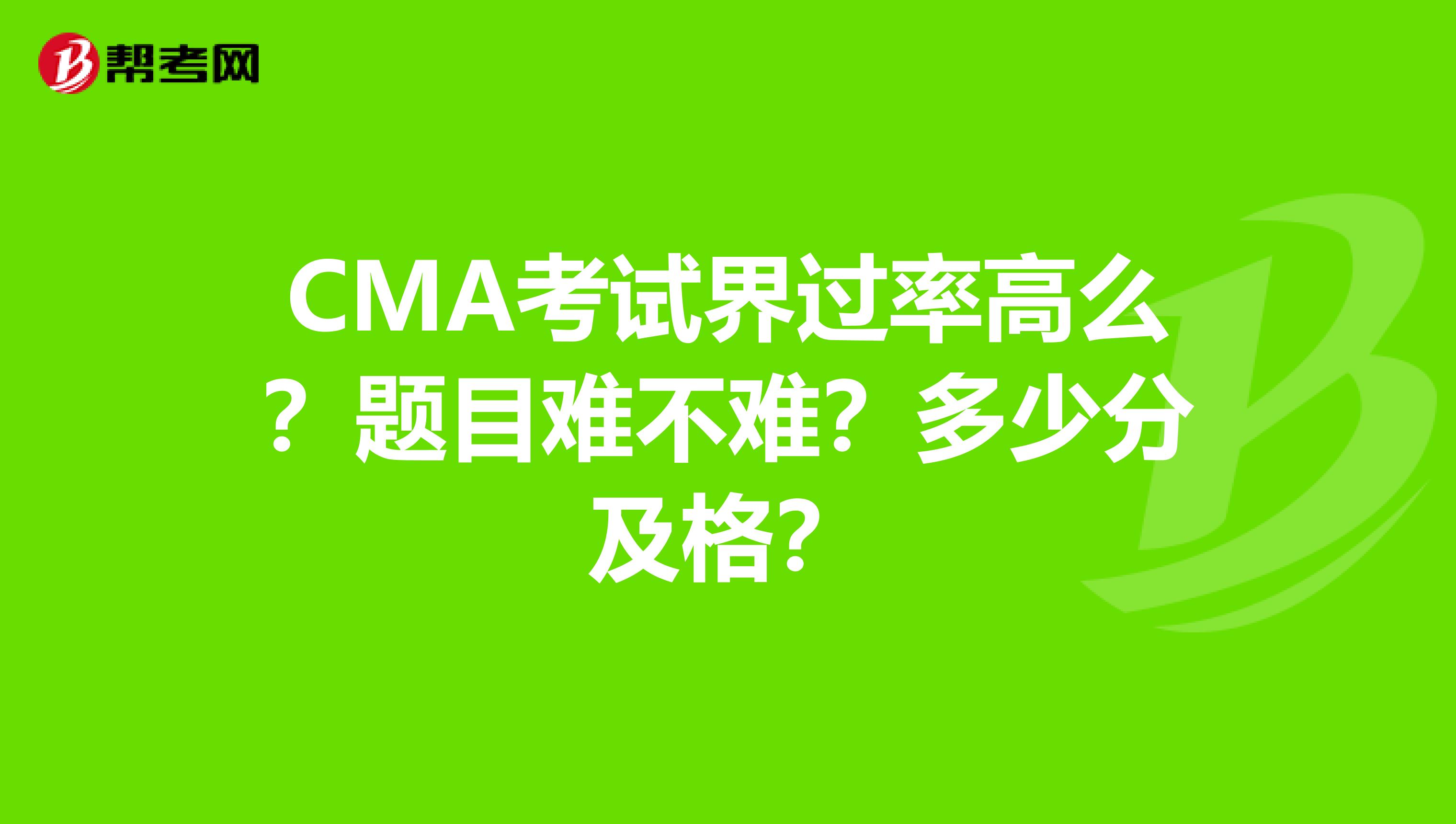 CMA考试界过率高么?题目难不难?多少分及格?