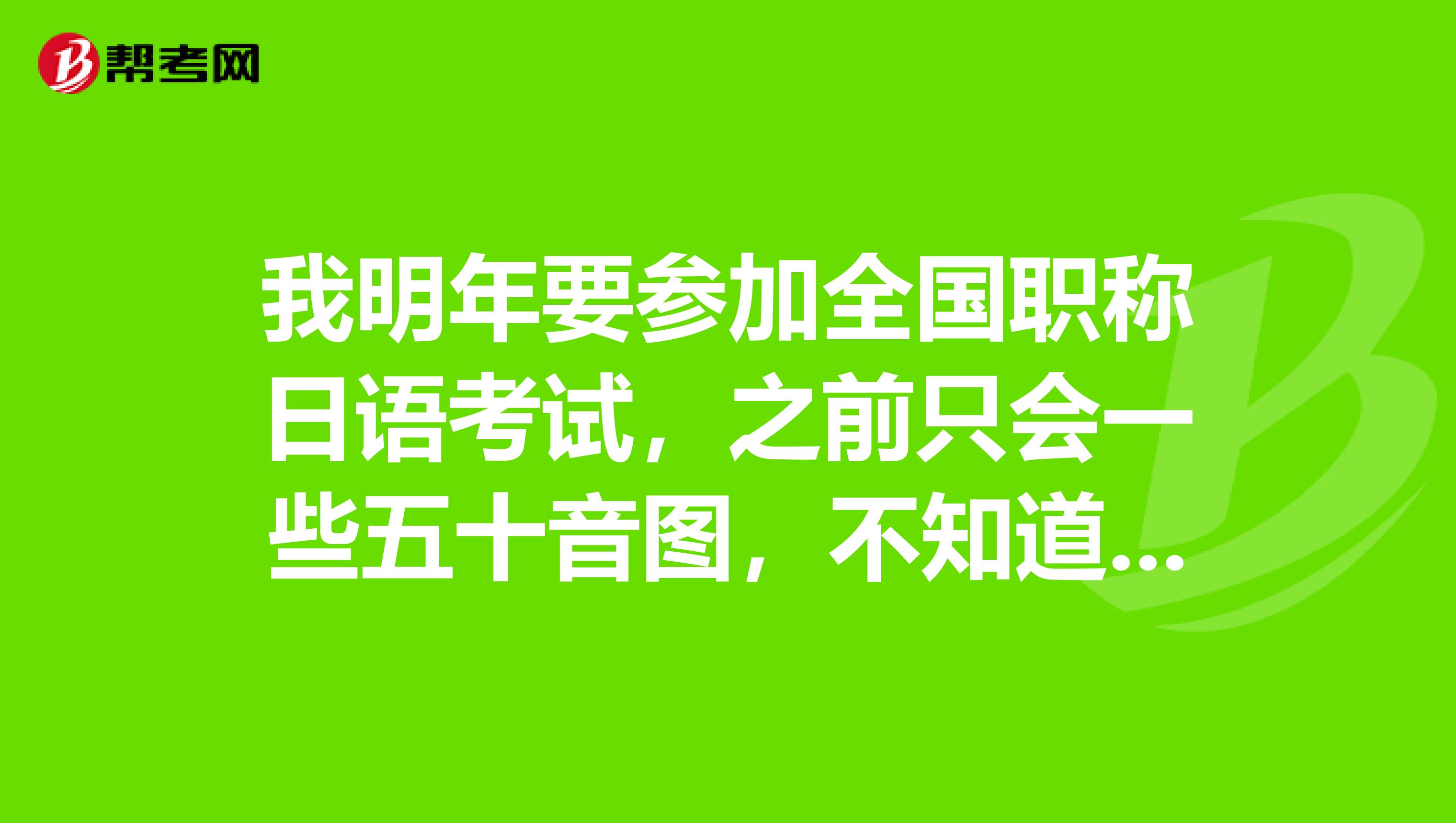 我明年要参加全国职称日语考试,之前只会一些五十音图,不知道这个考试难不难呢?