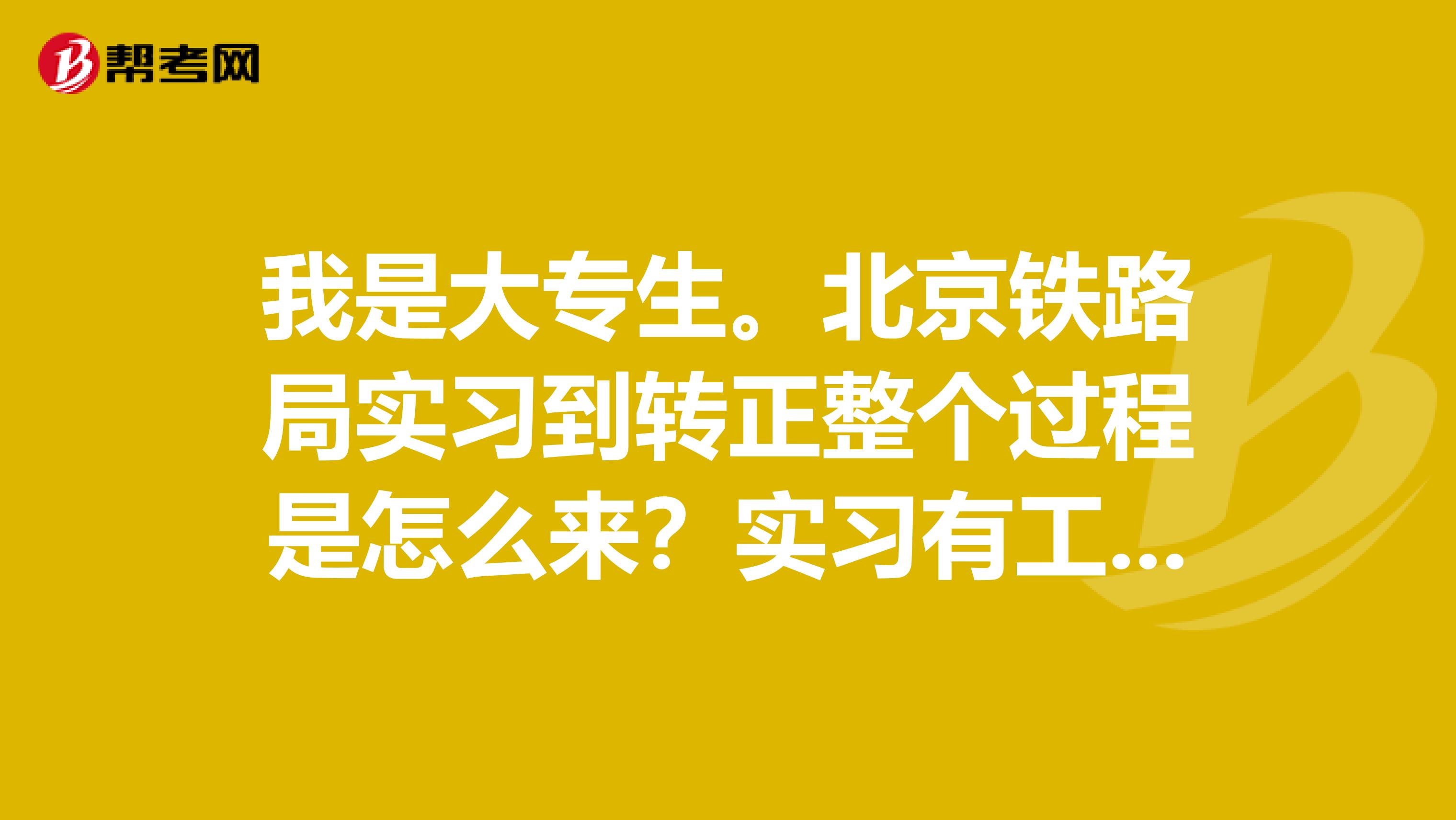 我是大专生。北京铁路局实习到转正整个过程是怎么来?实习有工资么?工作地点按户口就近原则分吗?实习