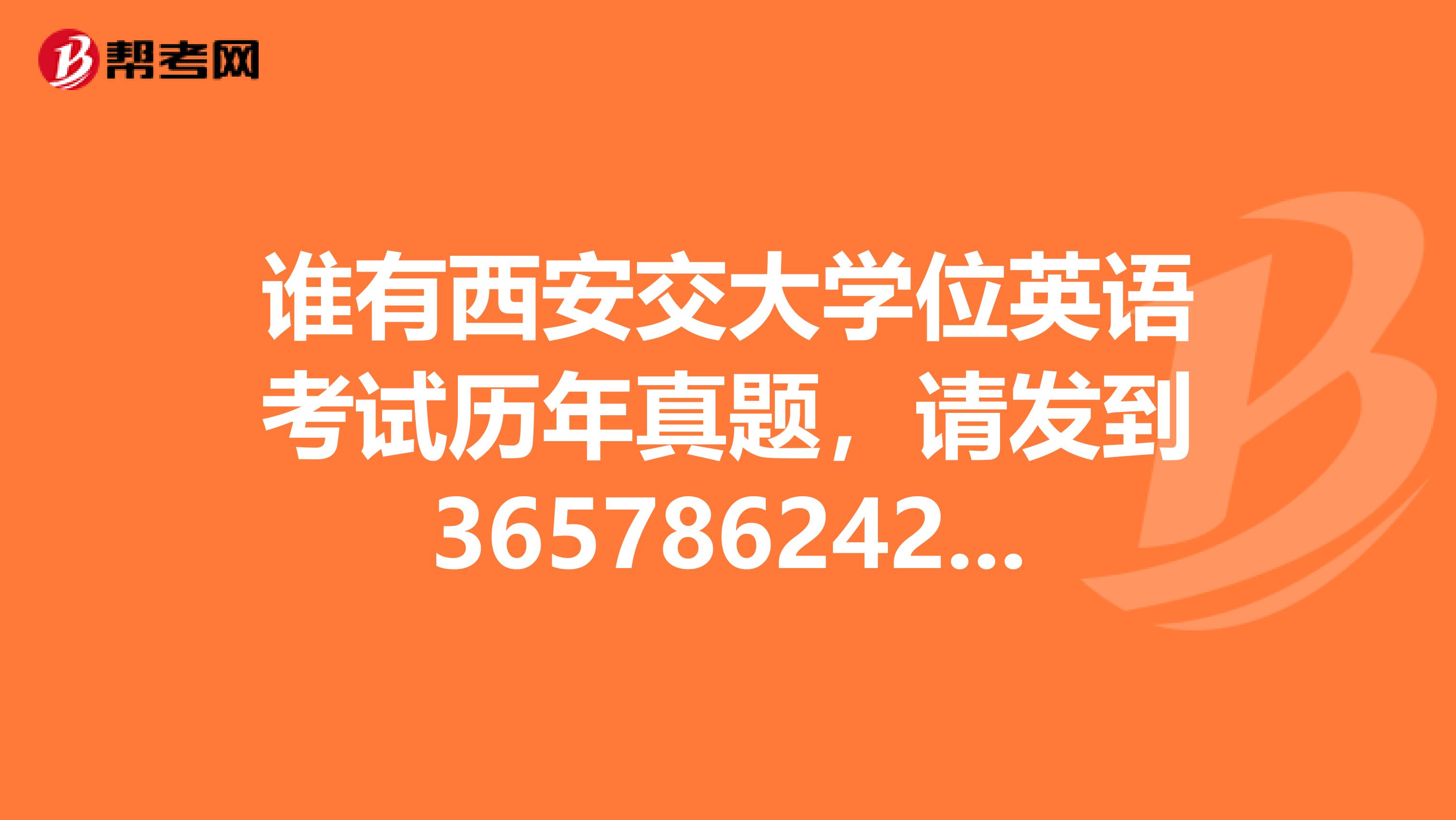 谁有西安交大学位英语考试历年真题,请发到365786242qq.com,谢谢