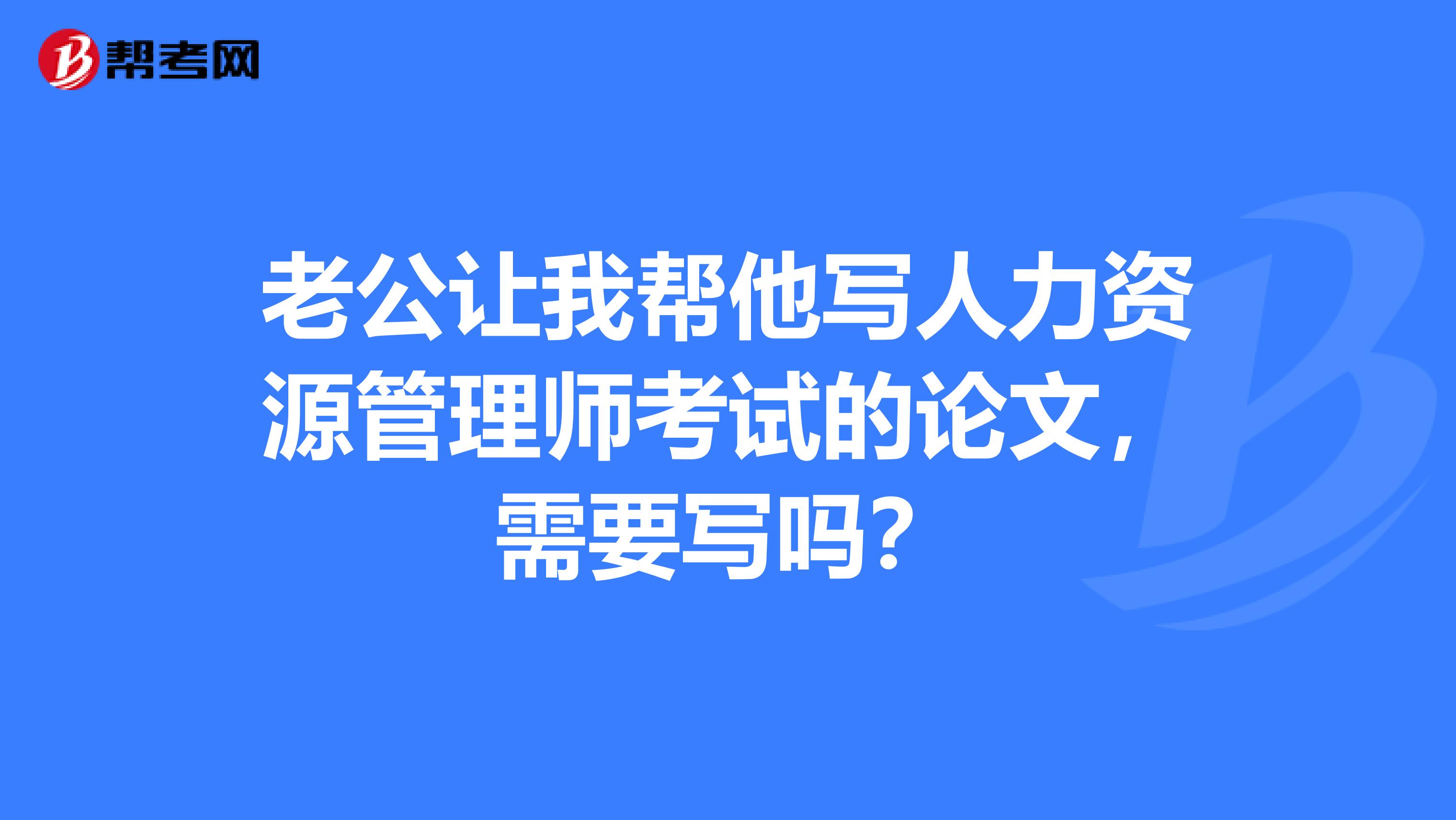 老公让我帮他写人力资源管理师考试的论文,需要写吗?