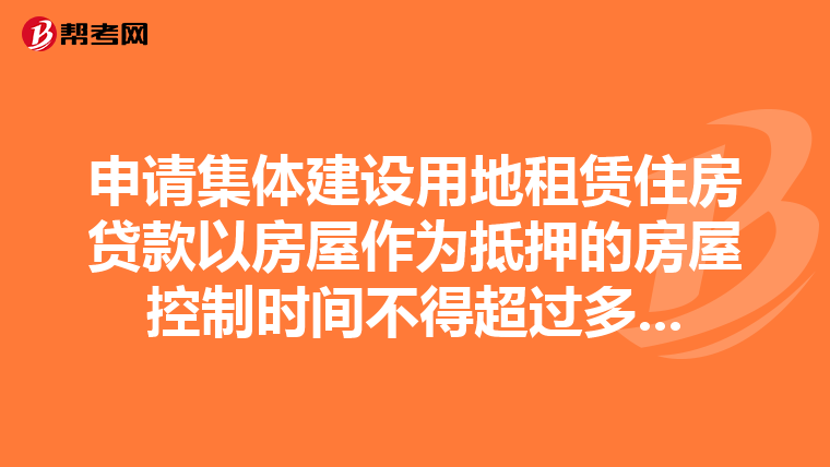 申请集体建设用地租赁住房贷款以房屋作为抵押的房屋控制时间不得超过多...