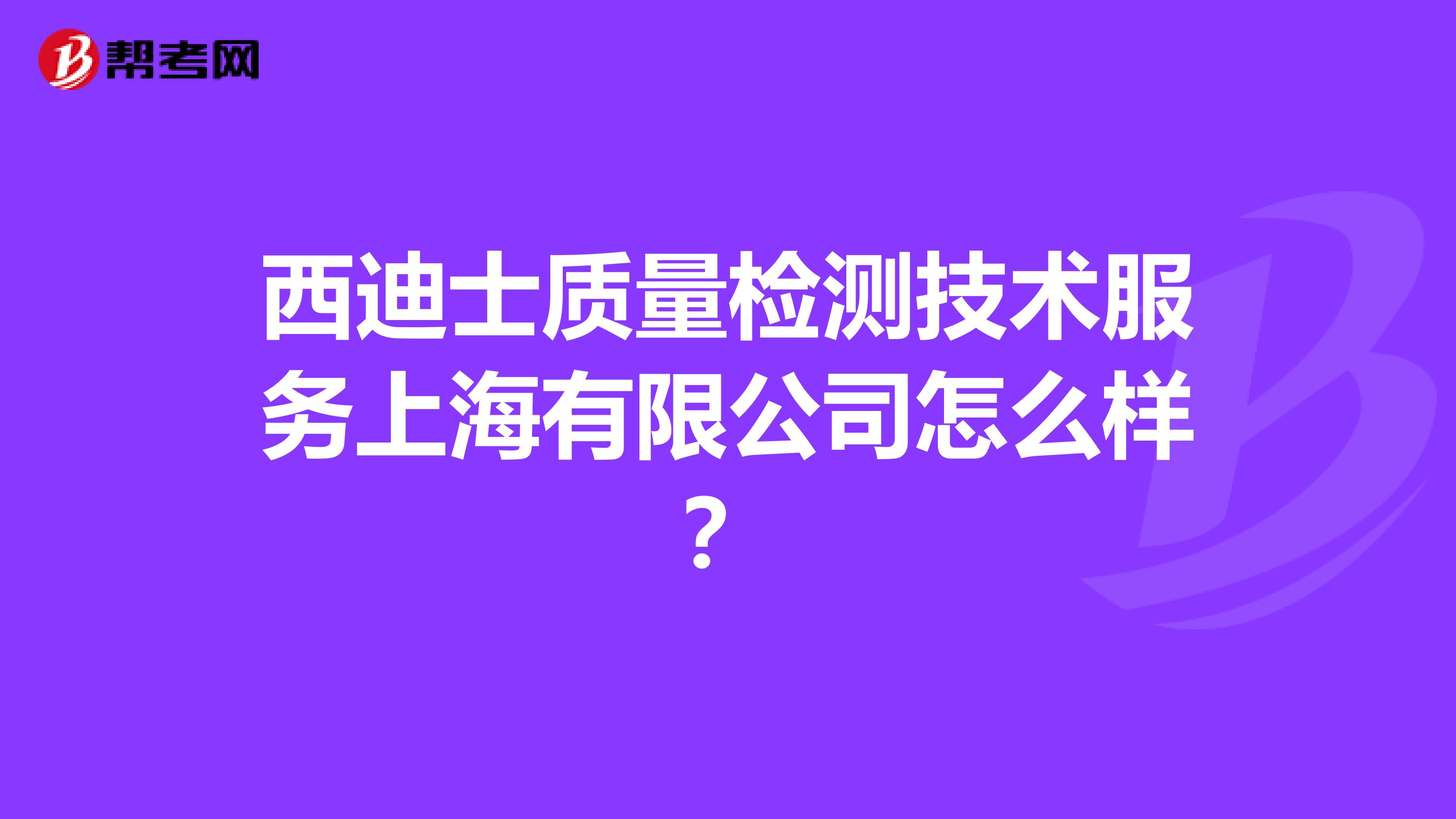 西迪士质量检测技术服务上海有限公司怎么样？