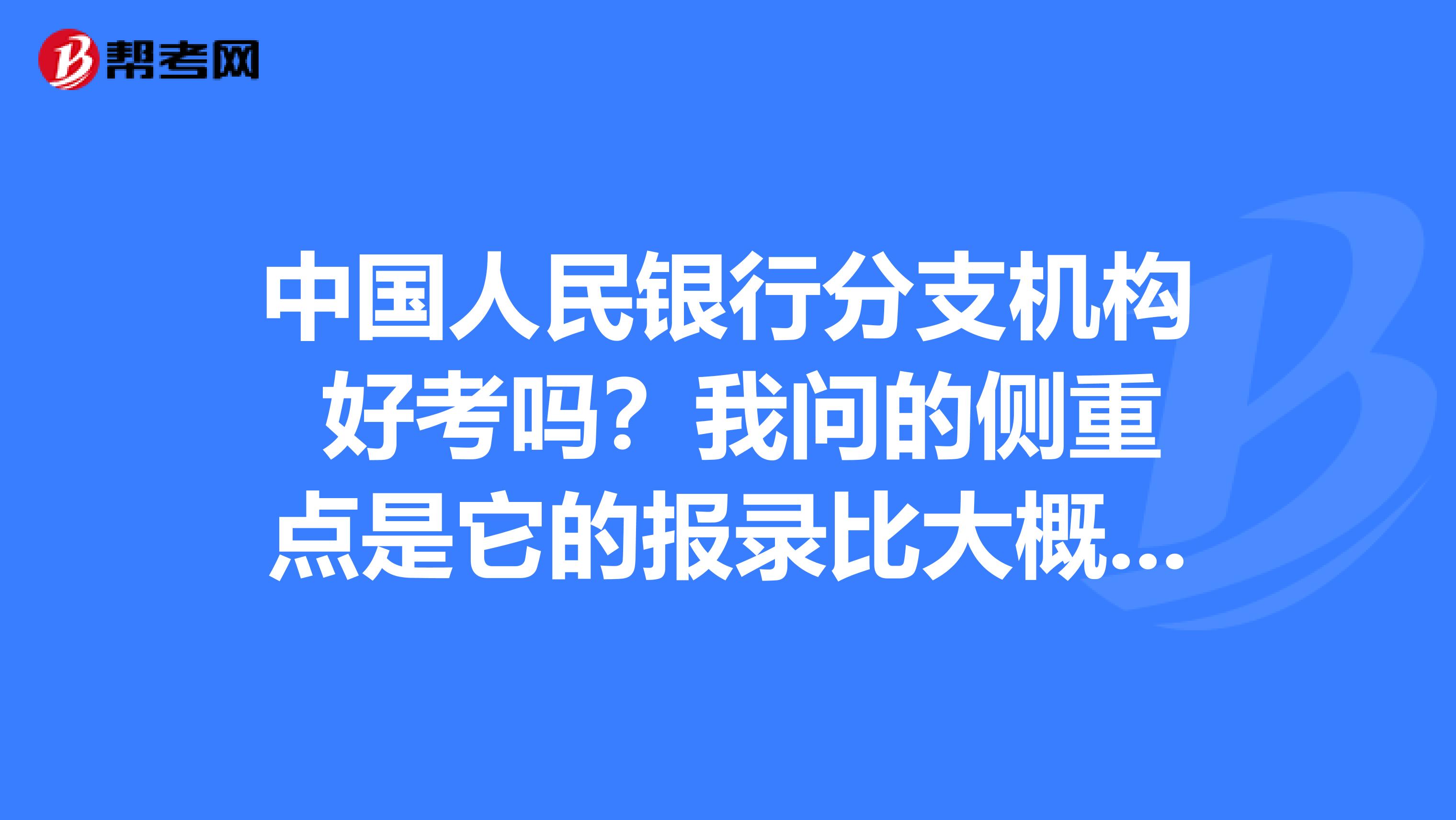 中国人民银行分支机构 好考吗？我问的侧重点是它的报录比大概是多少，市中心支行以上和公务员相比平均来说哪个更容易。