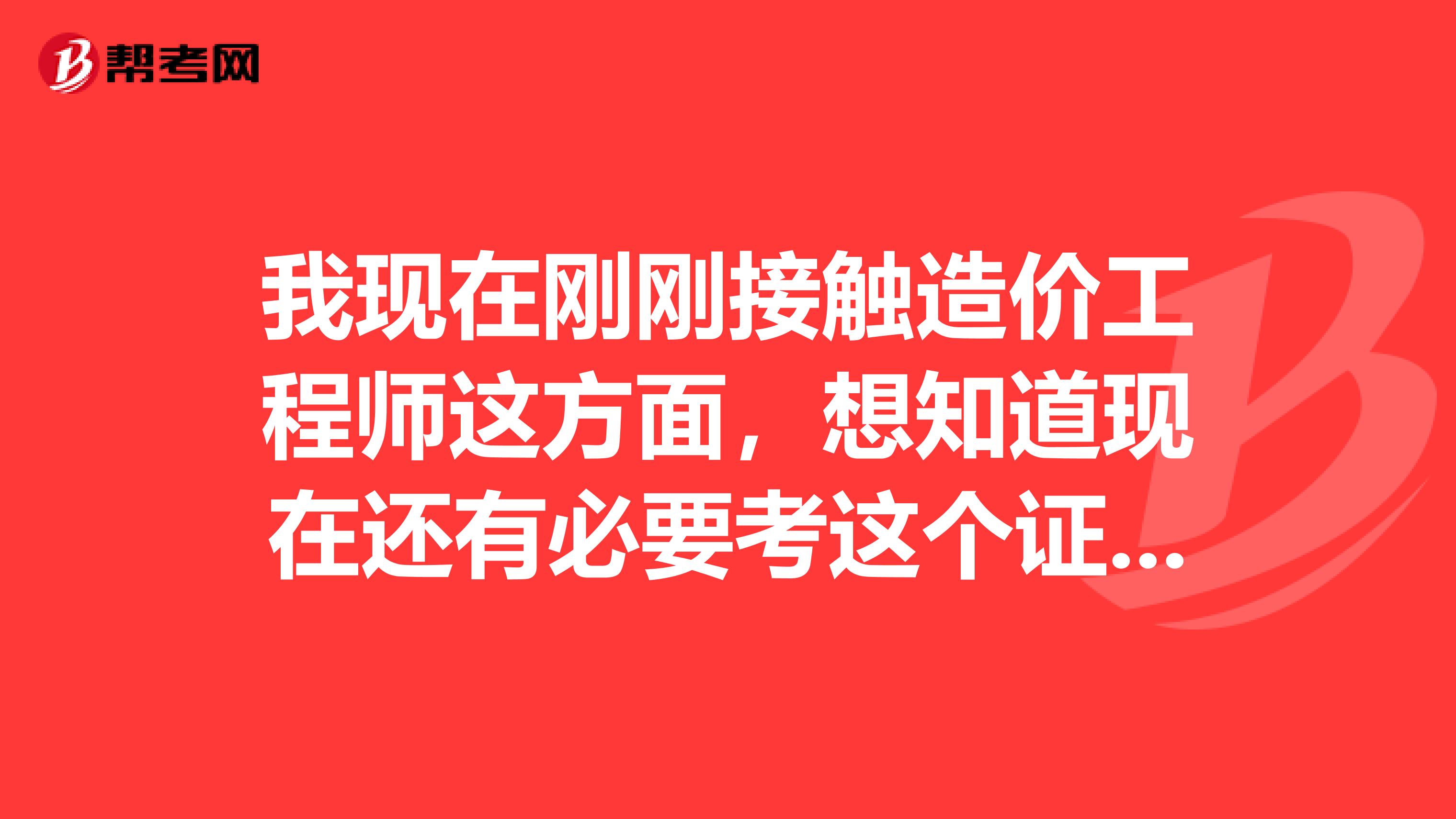 我现在刚刚接触造价工程师这方面,想知道现在还有必要考这个证吗?