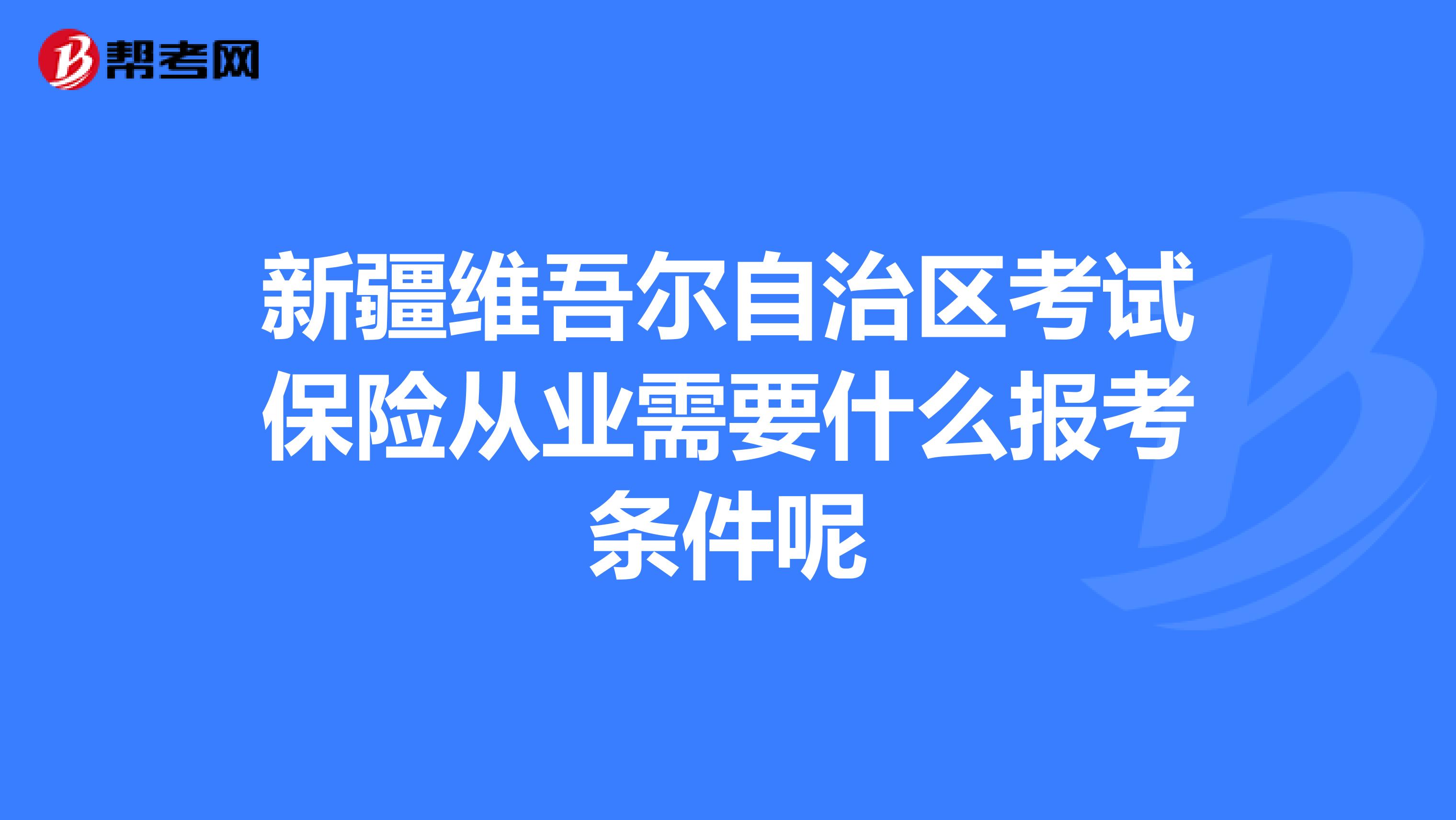 新疆维吾尔自治区考试保险从业需要什么报考条件呢