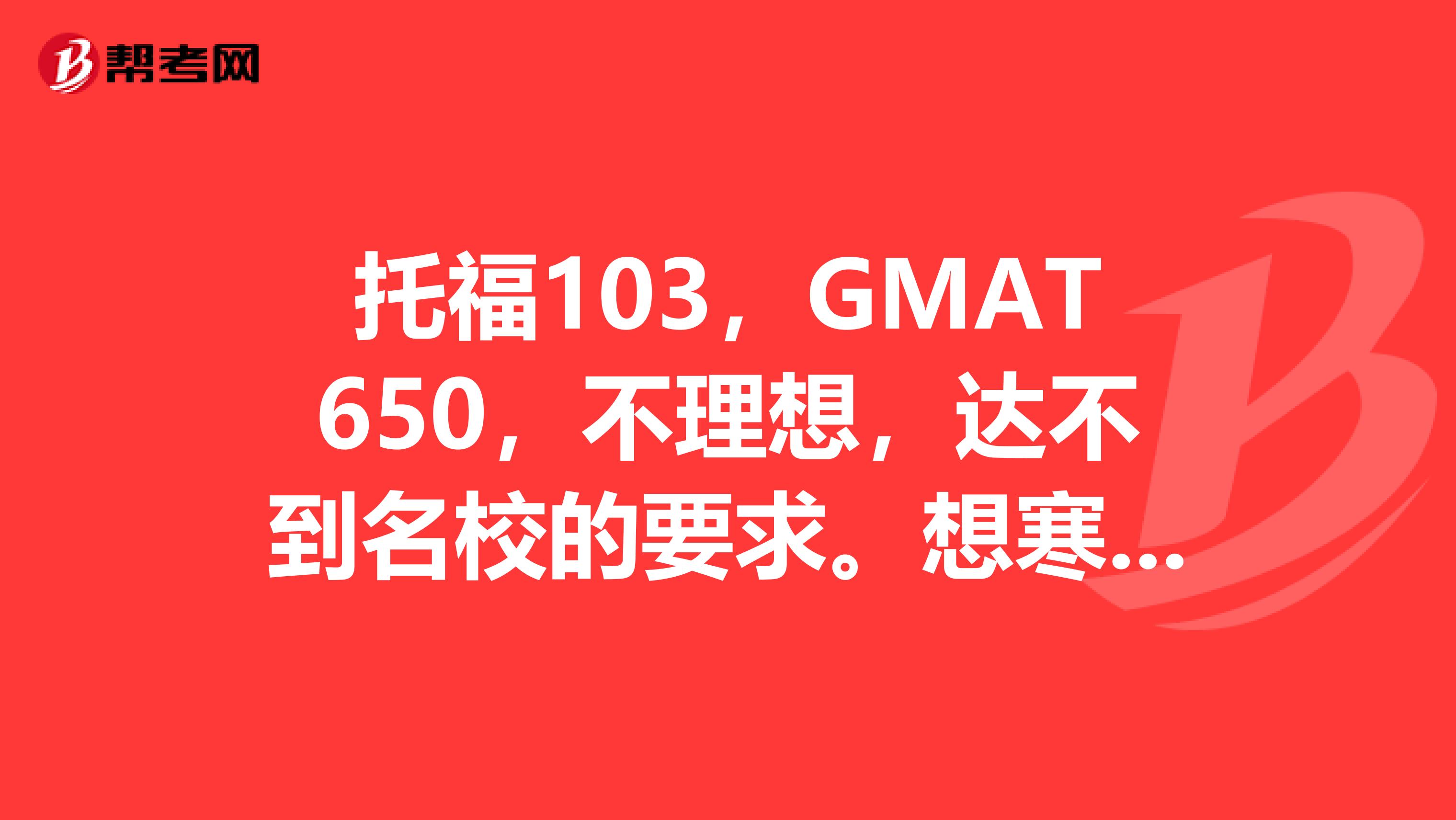 托福103，GMAT650，不理想，達(dá)不到名校的要求。想寒假?zèng)_刺下，求上海GMAT寒假班，求實(shí)用方法