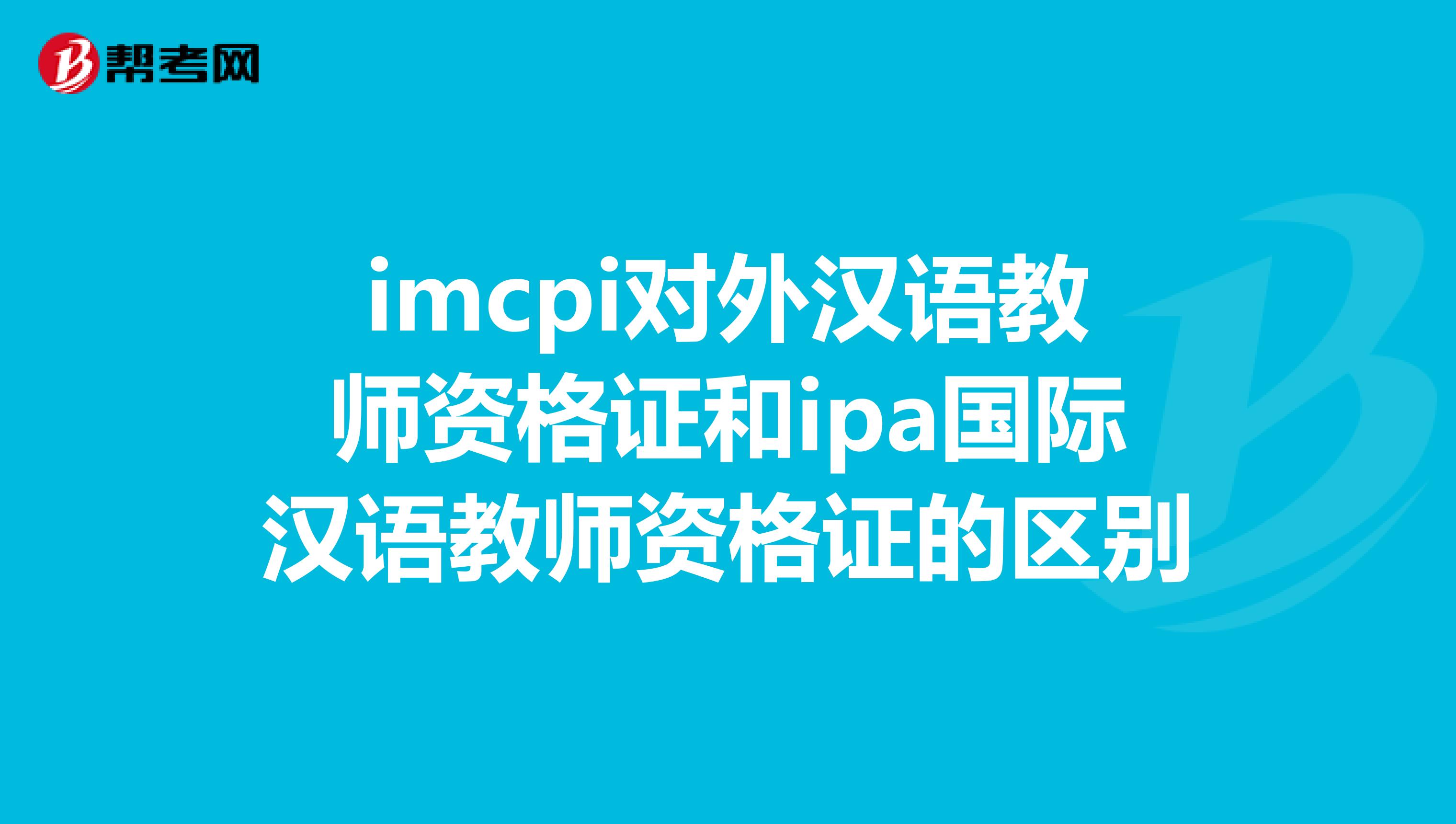 imcpi对外汉语教师资格证和ipa国际汉语教师资格证的区别
