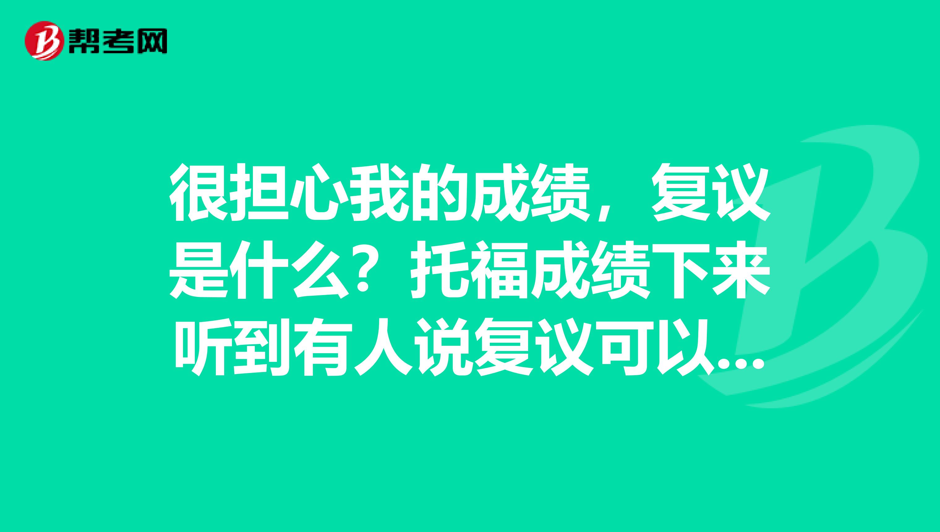 很担心我的成绩，复议是什么？托福成绩下来听到有人说复议可以提高成绩。