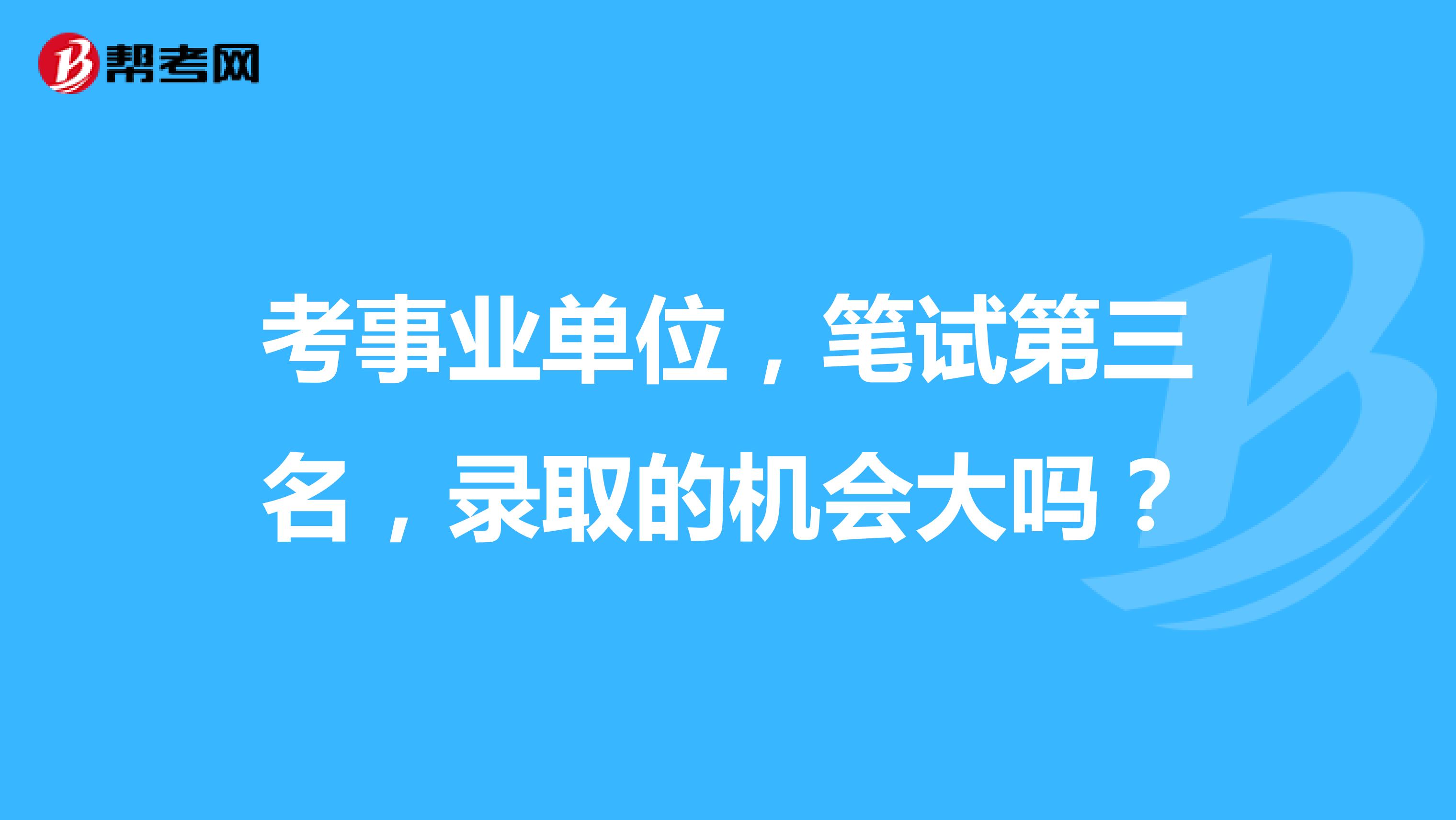 考事业单位,笔试第三名,录取的机会大吗?