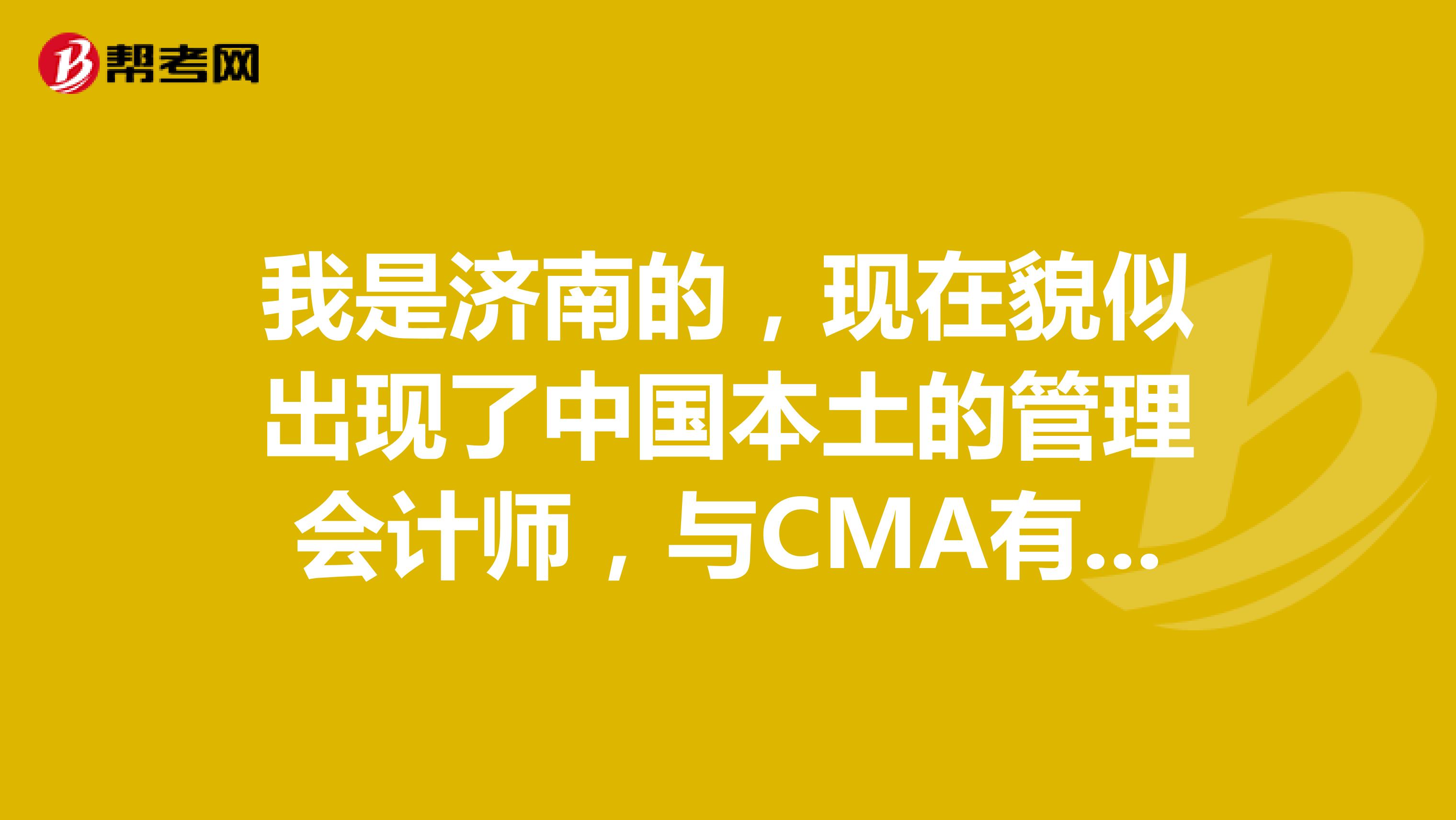 我是济南的,现在貌似出现了中国本土的管理会计师,与CMA有什么区别?含金量高吗?