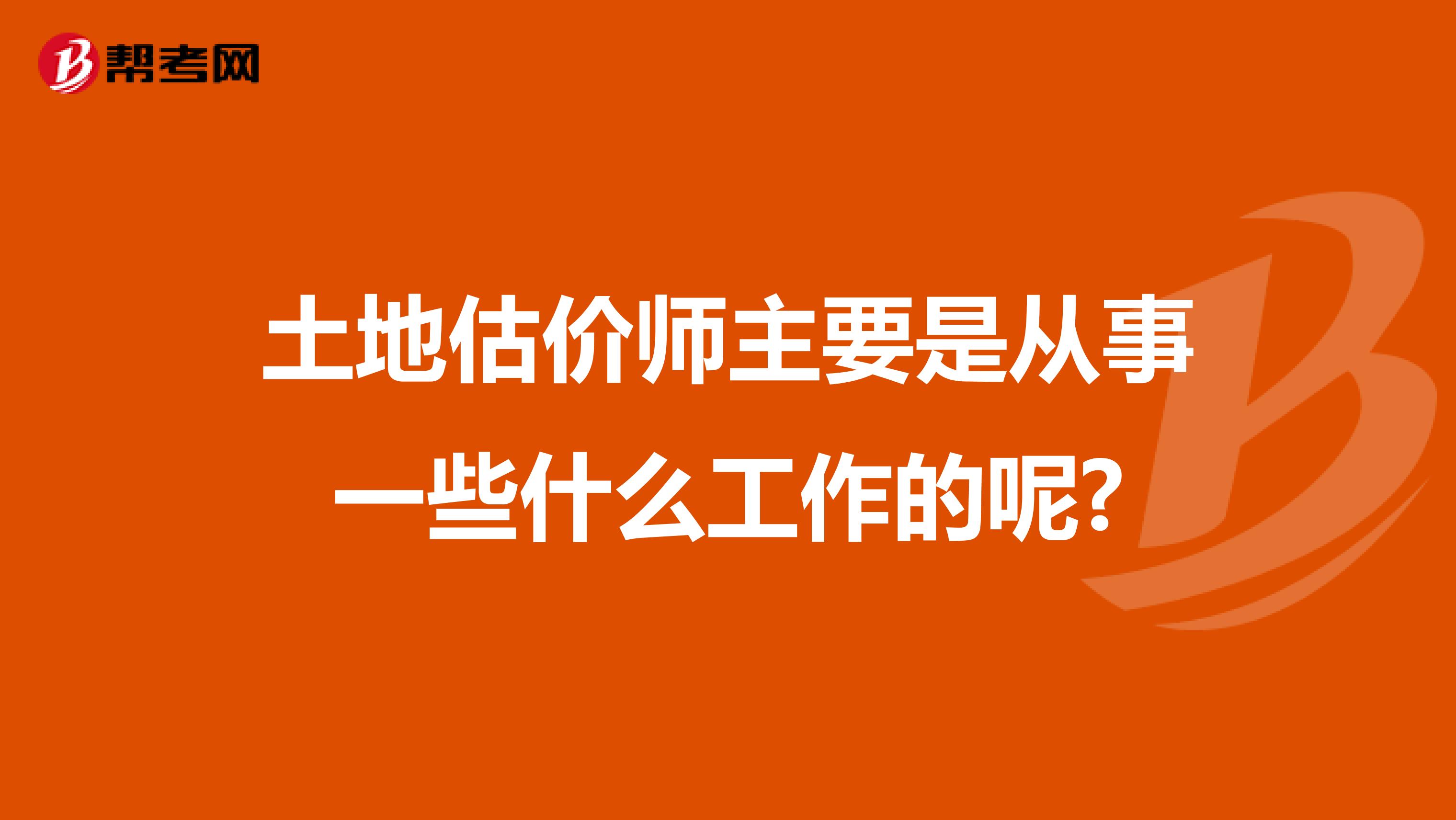 土地估價師主要是從事一些什么工作的呢?