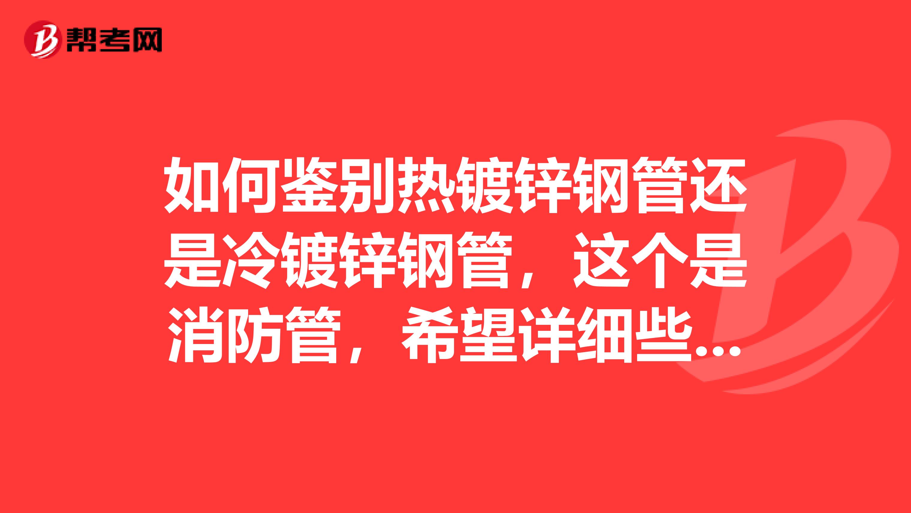 如何鑒別熱鍍鋅鋼管還是冷鍍鋅鋼管，這個是消防管，希望詳細些。網(wǎng)絡(luò)上很多種說法，我都糊涂了