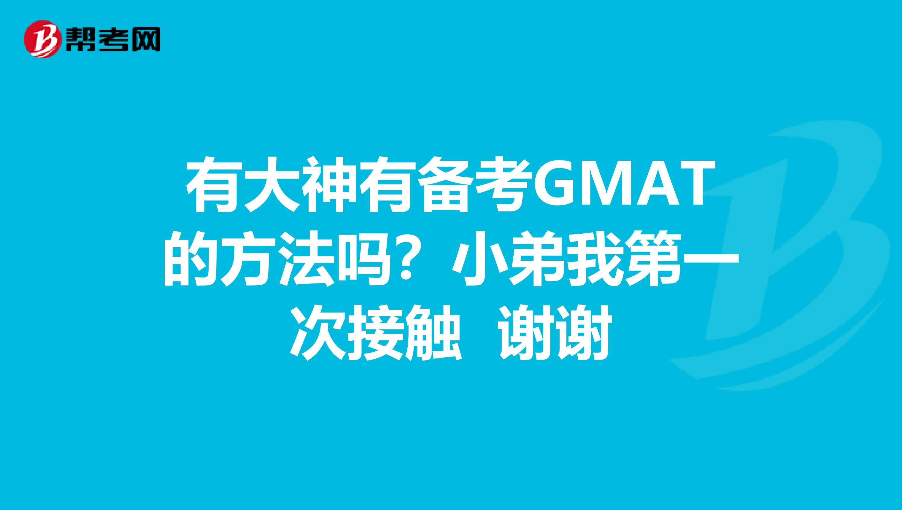 有大神有备考GMAT的方法吗？小弟我第一次接触 谢谢