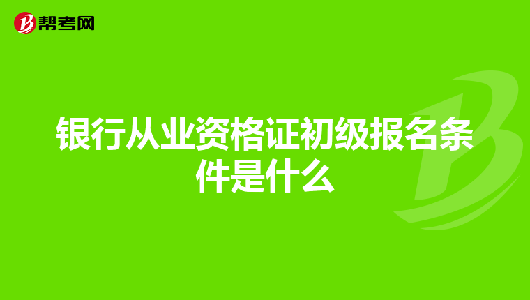 银行从业资格证初级报名条件是什么
