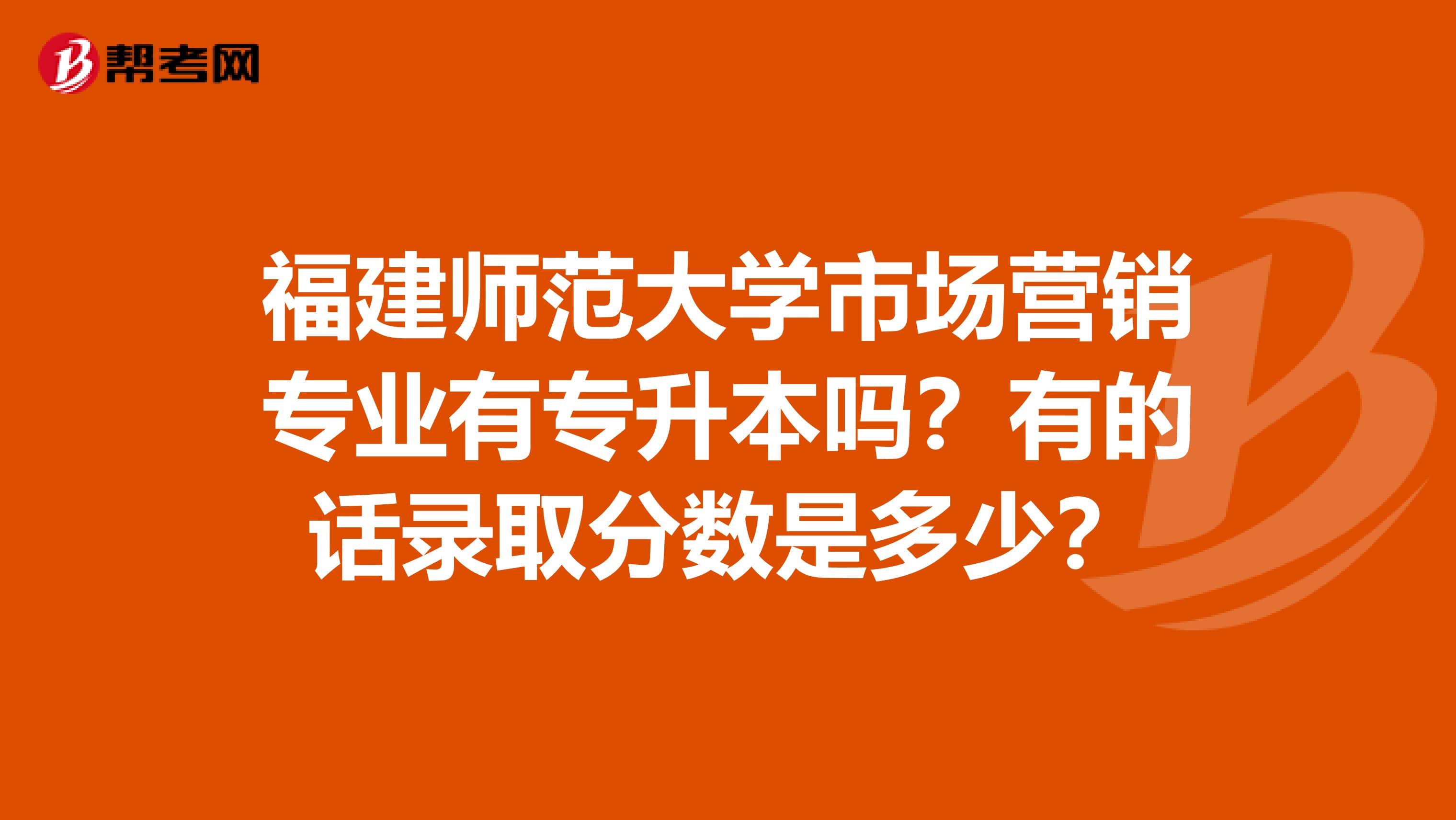 福建师范大学市场营销专业有专升本吗?有的话录取分数是多少?