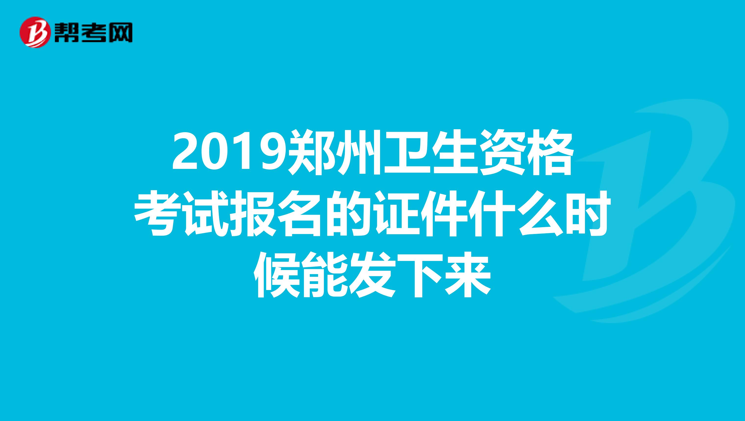 2019鄭州衛生資格考試報名的證件什么時候能發下來