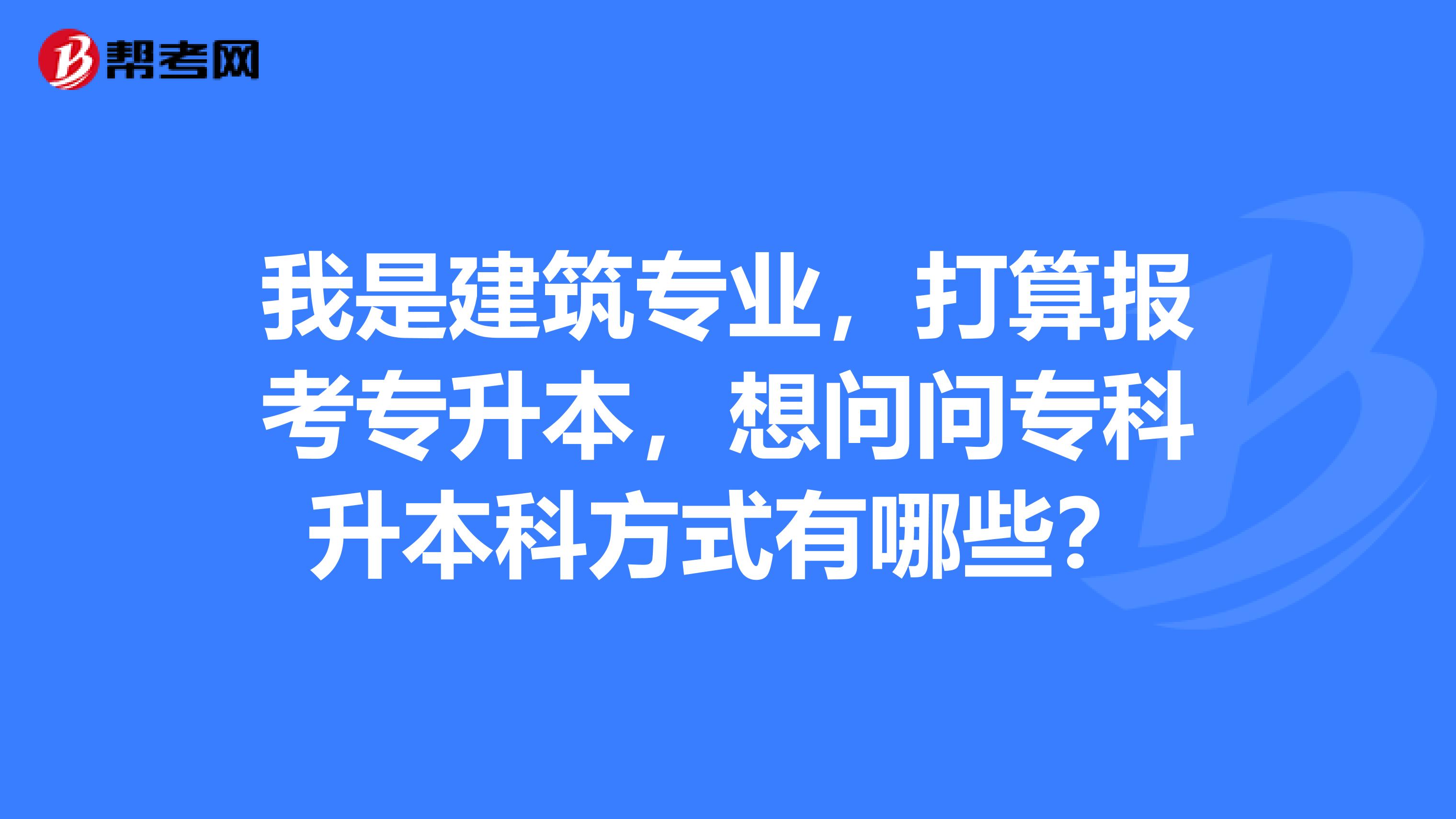 我是建筑专业，打算报考专升本，想问问专科升本科方式有哪些？