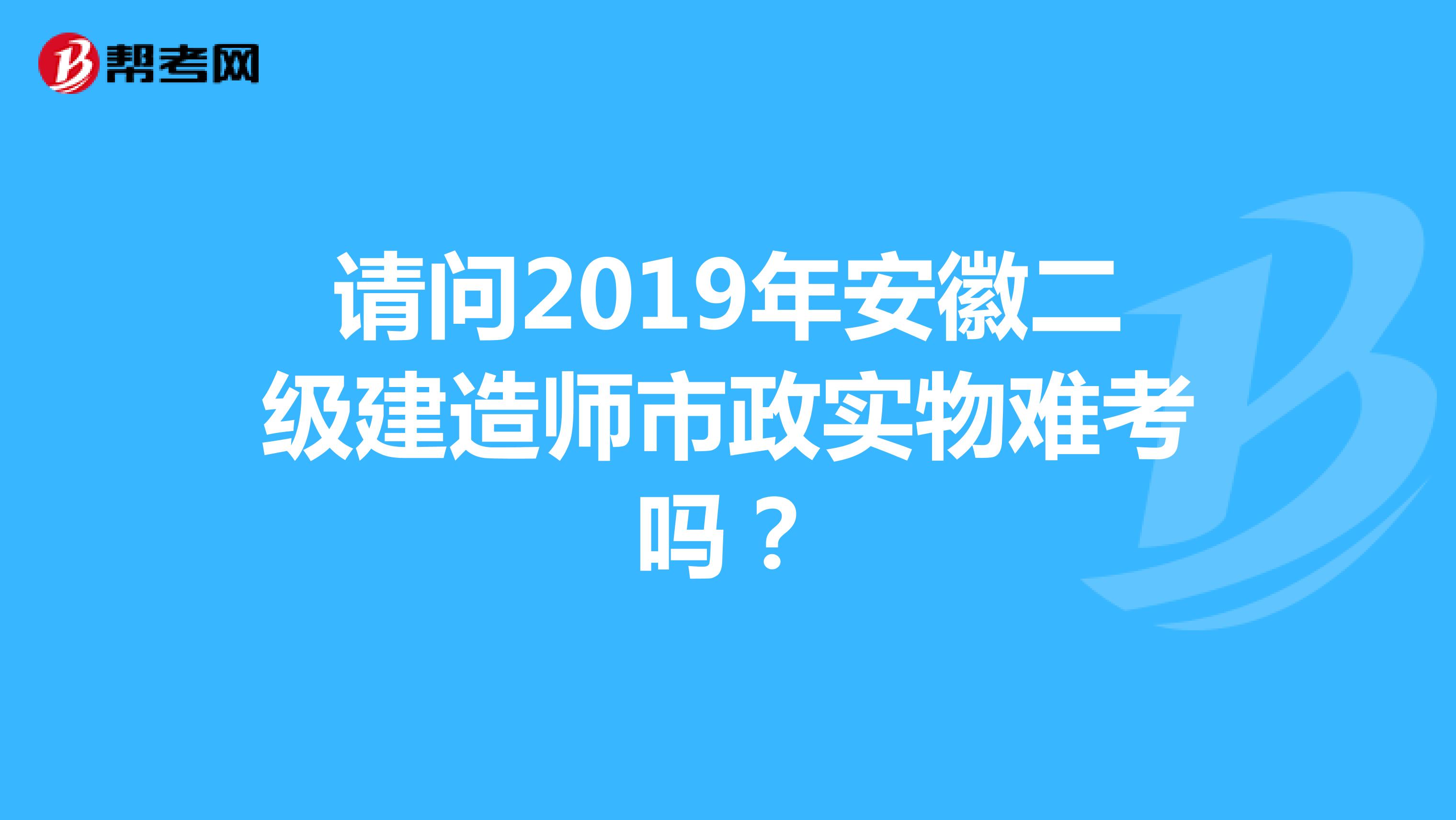 請問2019年安徽二級建造師市政實物難考嗎？