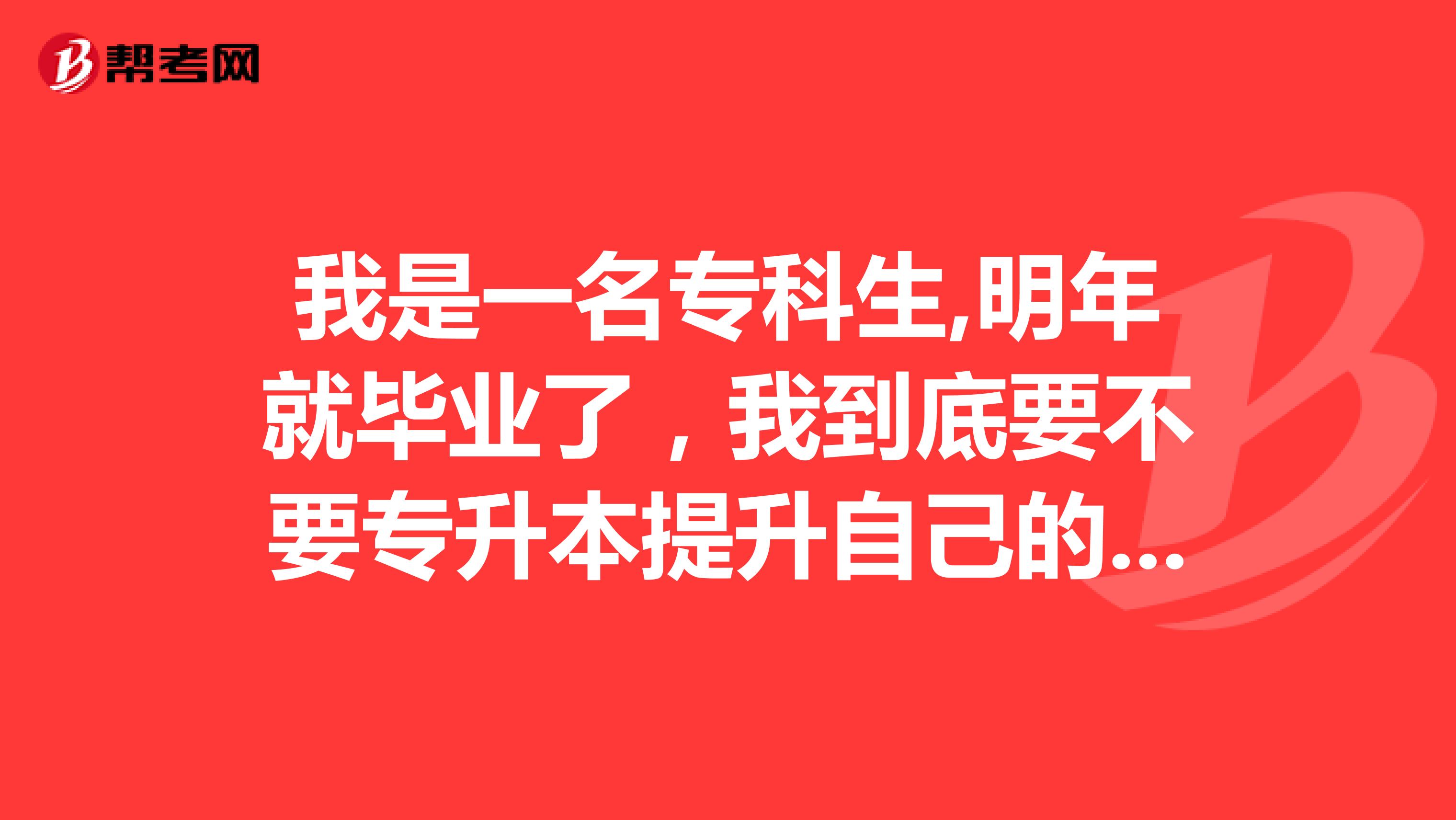 我是一名专科生,明年就毕业了，我到底要不要专升本提升自己的学历呢？