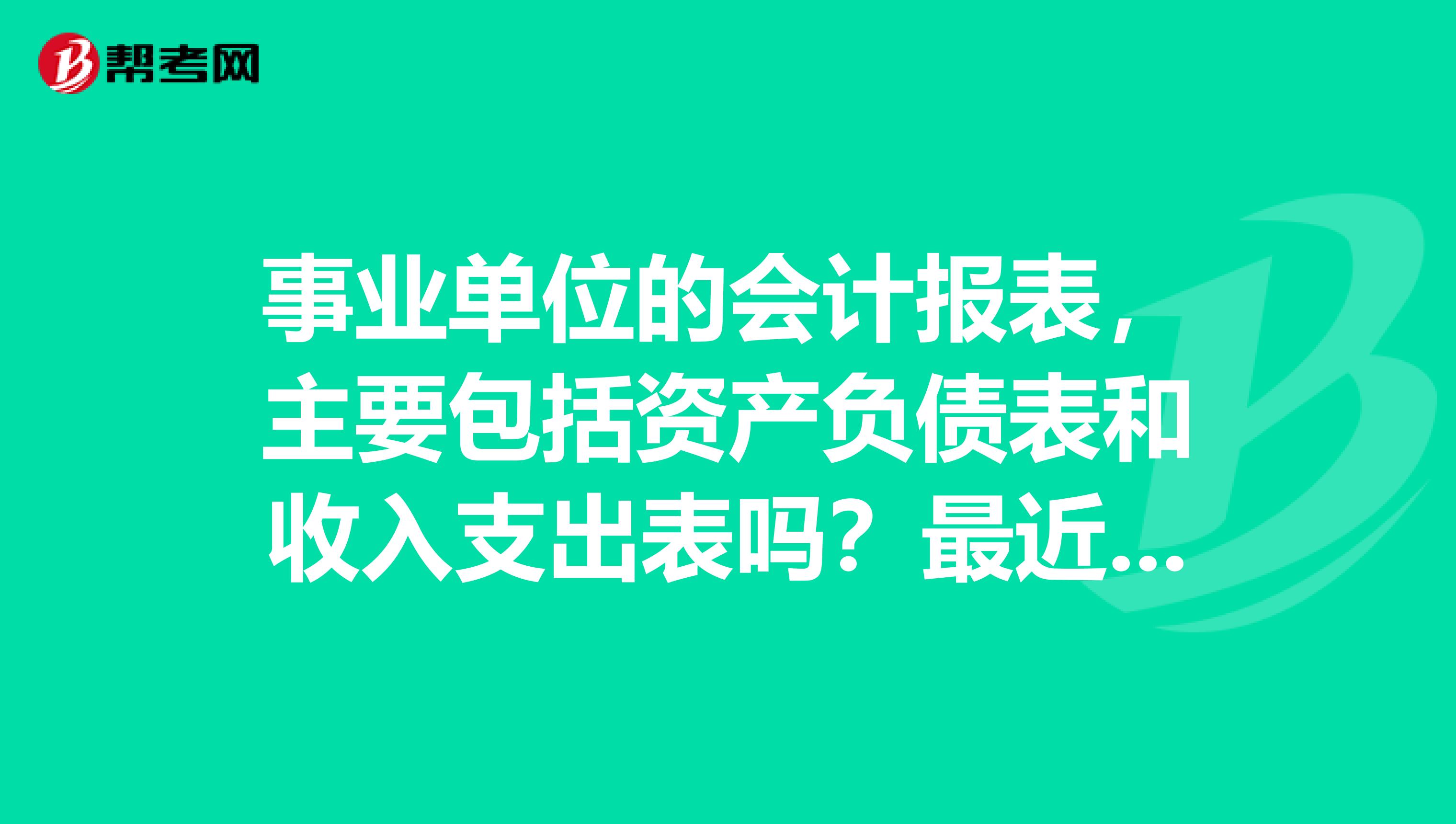 事业单位的会计报表，主要包括资产负债表和收入支出表吗？最近在学初级会计的知识，不懂了