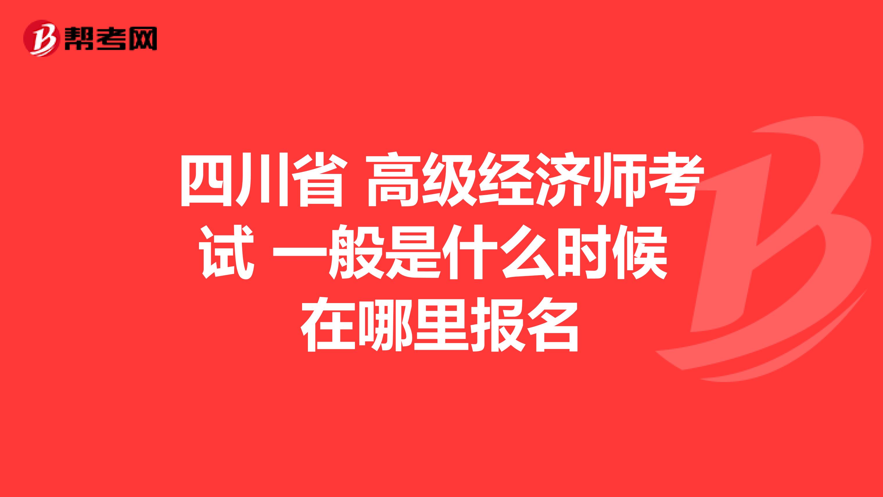 四川省 高级经济师考试 一般是什么时候 在哪里报名