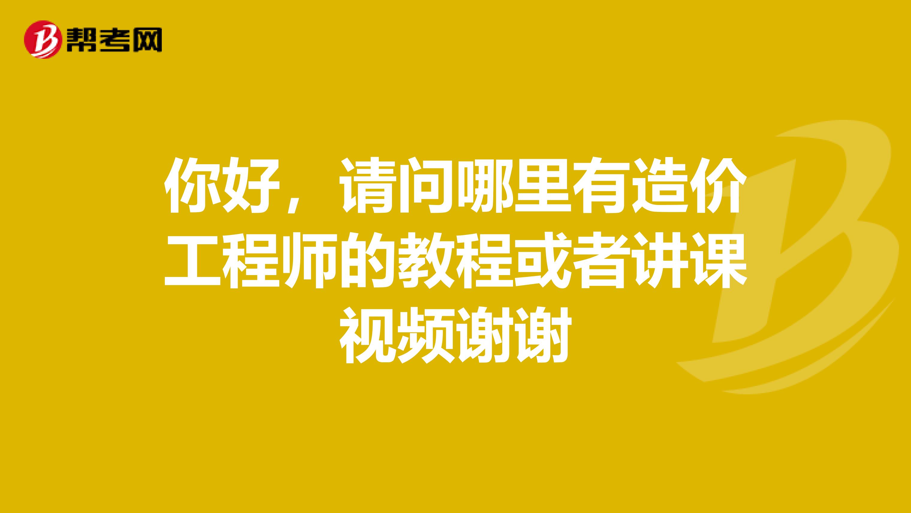 你好，请问哪里有造价工程师的教程或者讲课视频谢谢