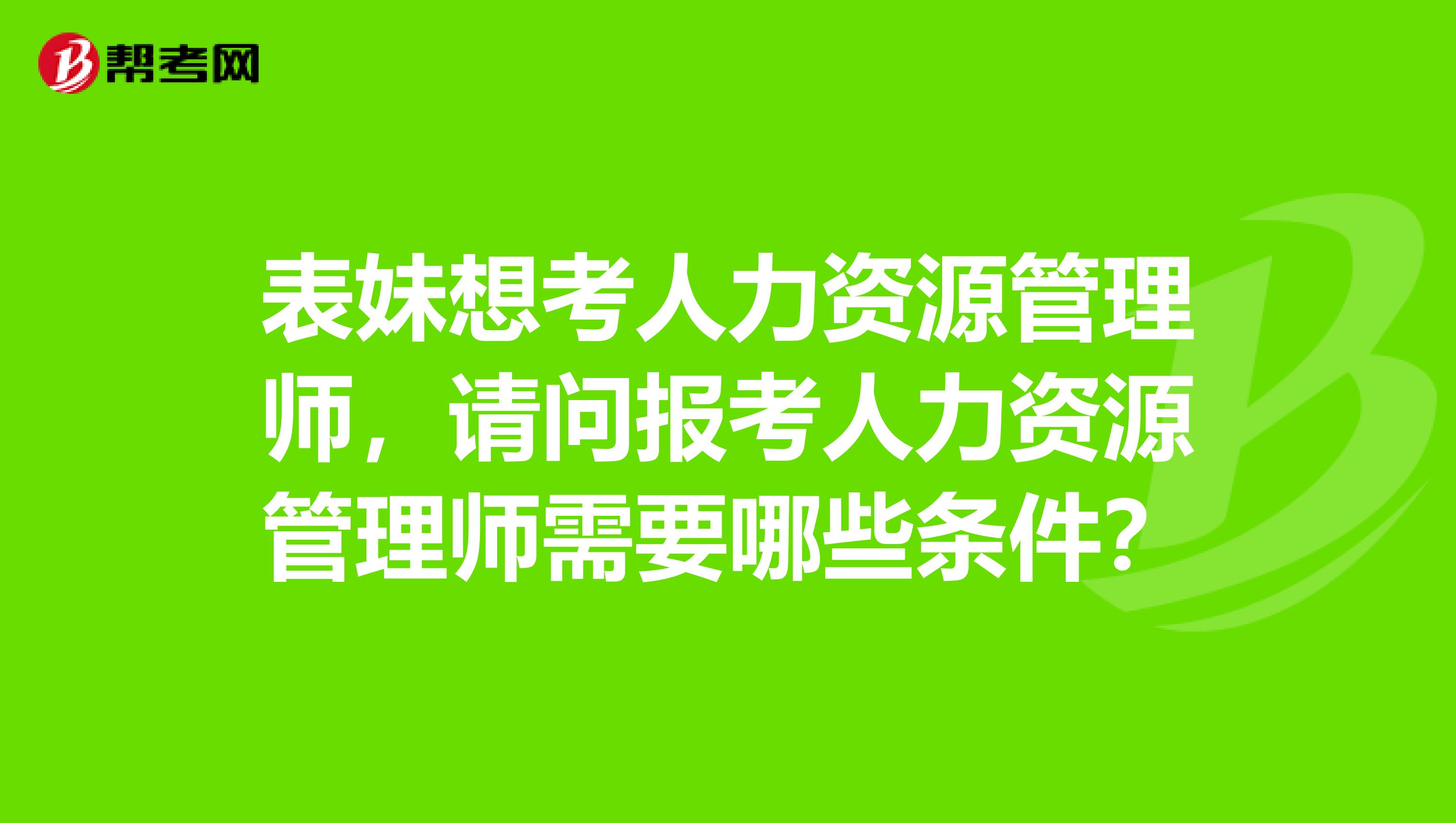 表妹想考人力资源管理师,请问报考人力资源管理师需要哪些条件?