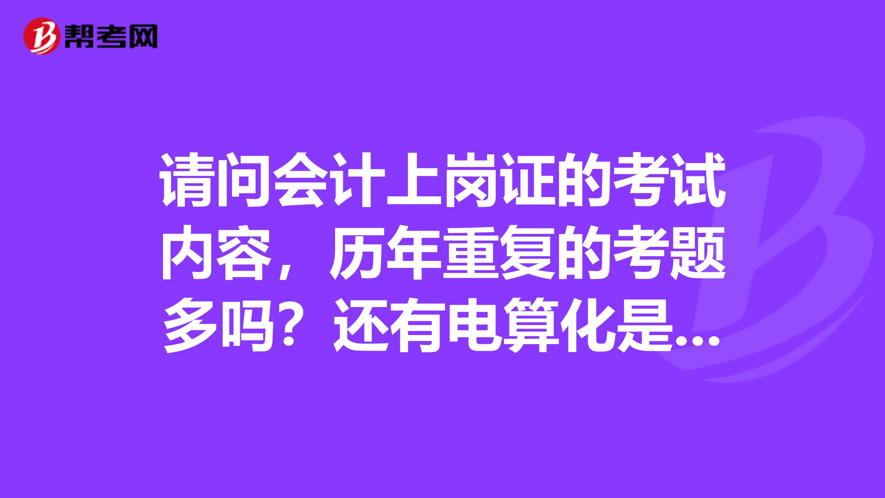 请问会计上岗证的考试内容，历年重复的考题多吗？还有电算化是不是随便哪个月考的？谢谢