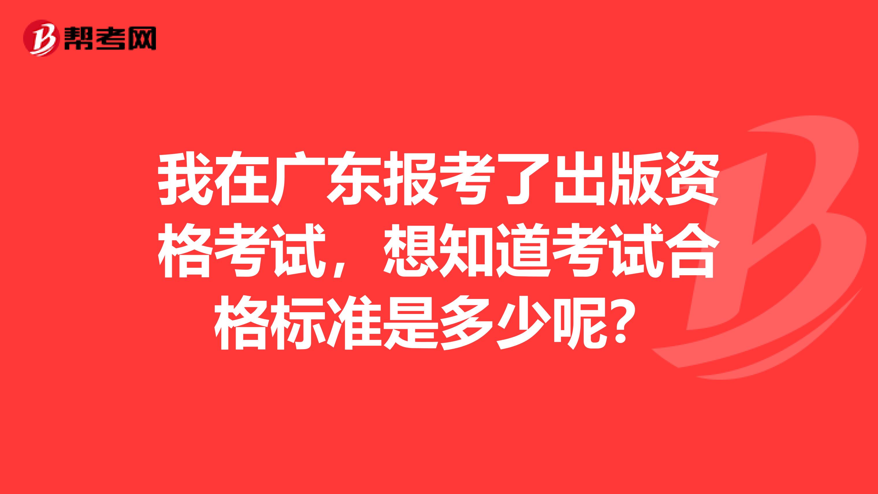 我在广东报考了出版资格考试，想知道考试合格标准是多少呢？