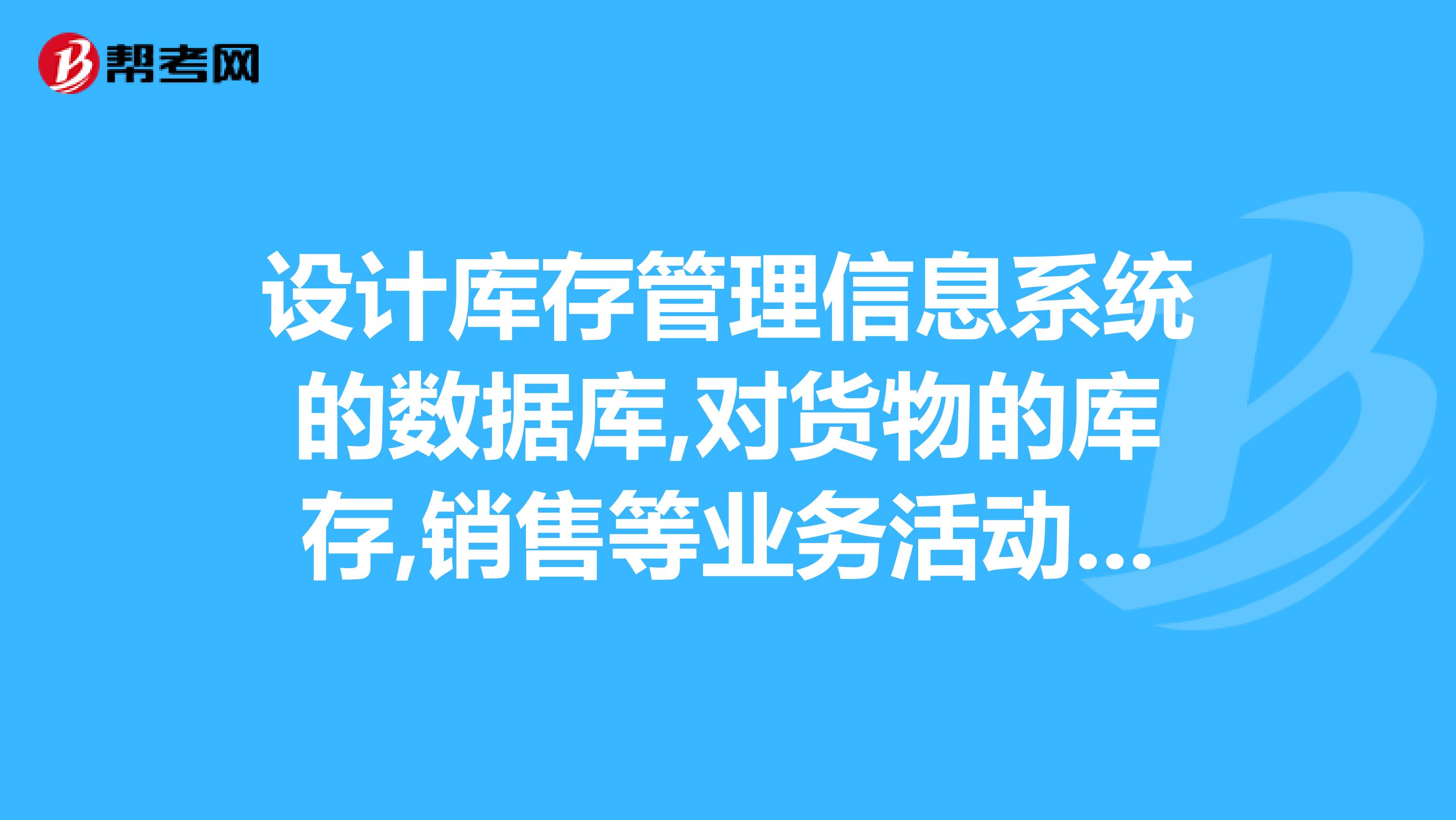 设计库存管理信息系统的数据库,对货物的库存,销售等业务活动进行管理.