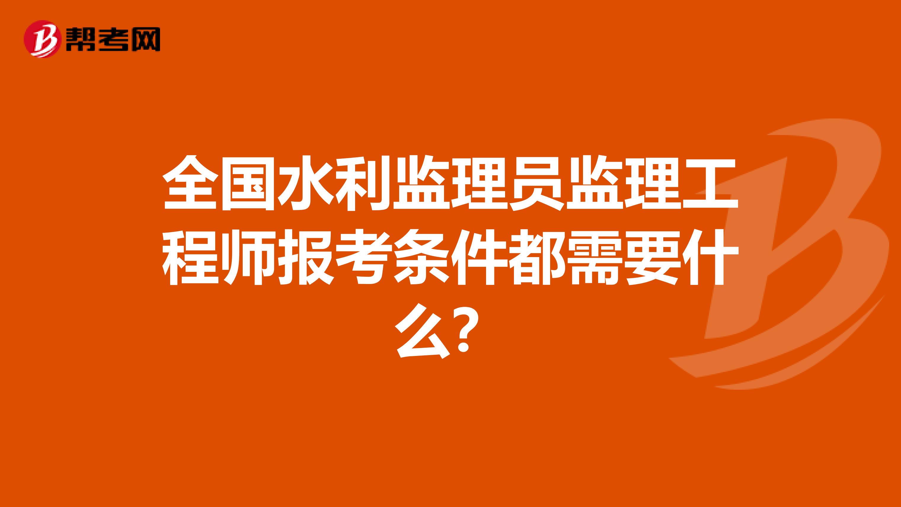 全国水利监理员监理工程师报考条件都需要什么?