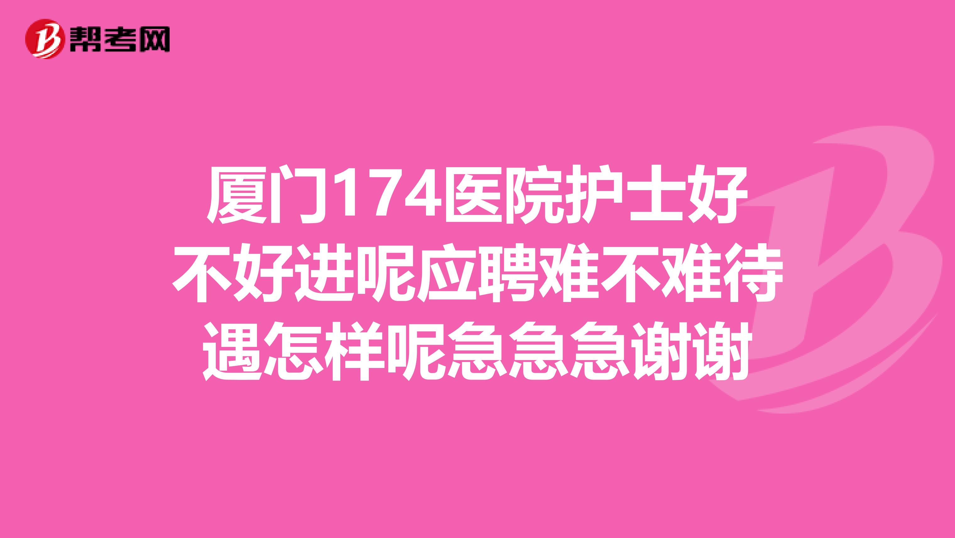厦门174医院护士好不好进呢应聘难不难待遇怎样呢急急急谢谢